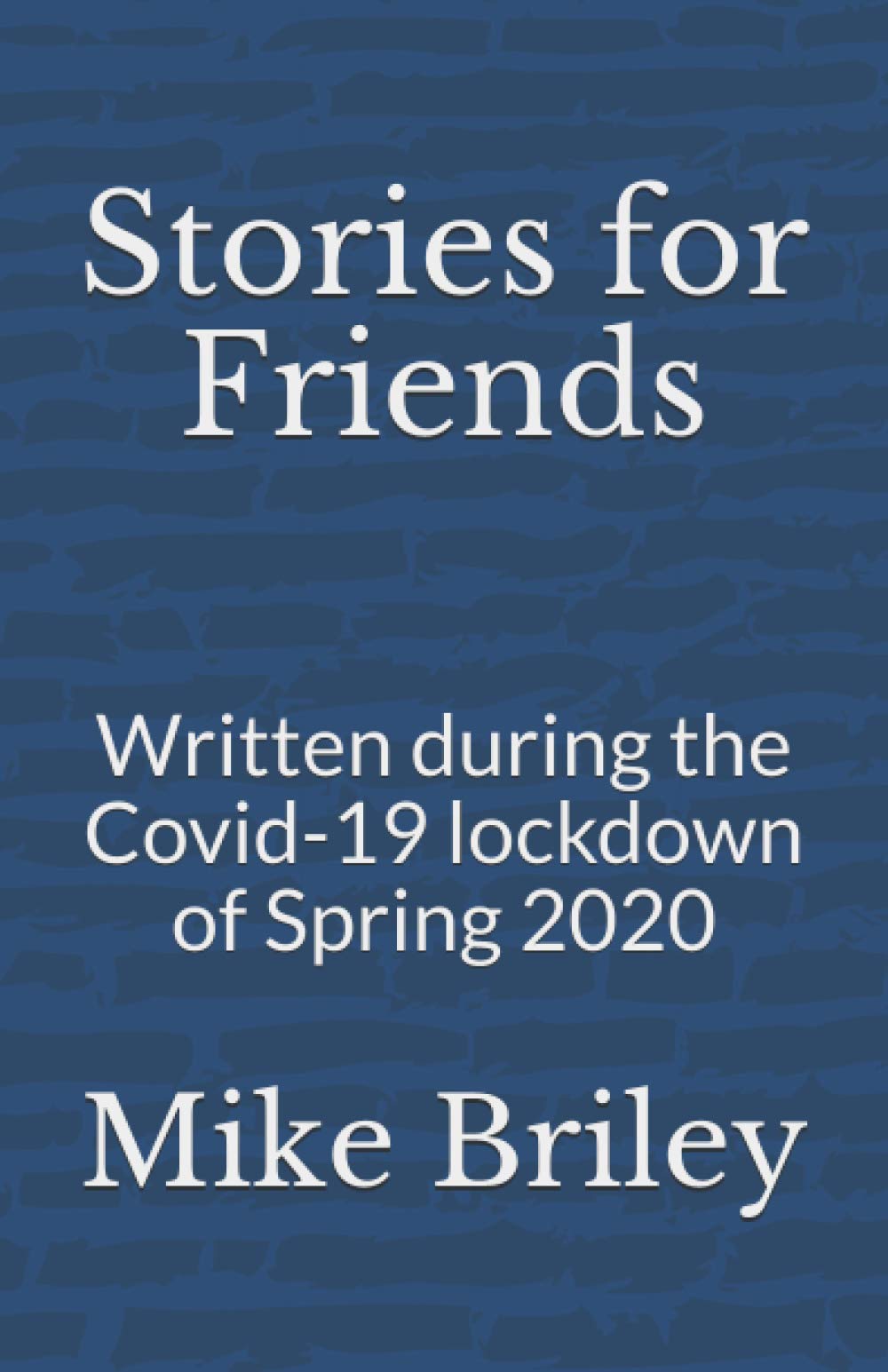Stories for Friends: Written during the Covid-19 lockdown of Spring 2020 Essays & Short Stories