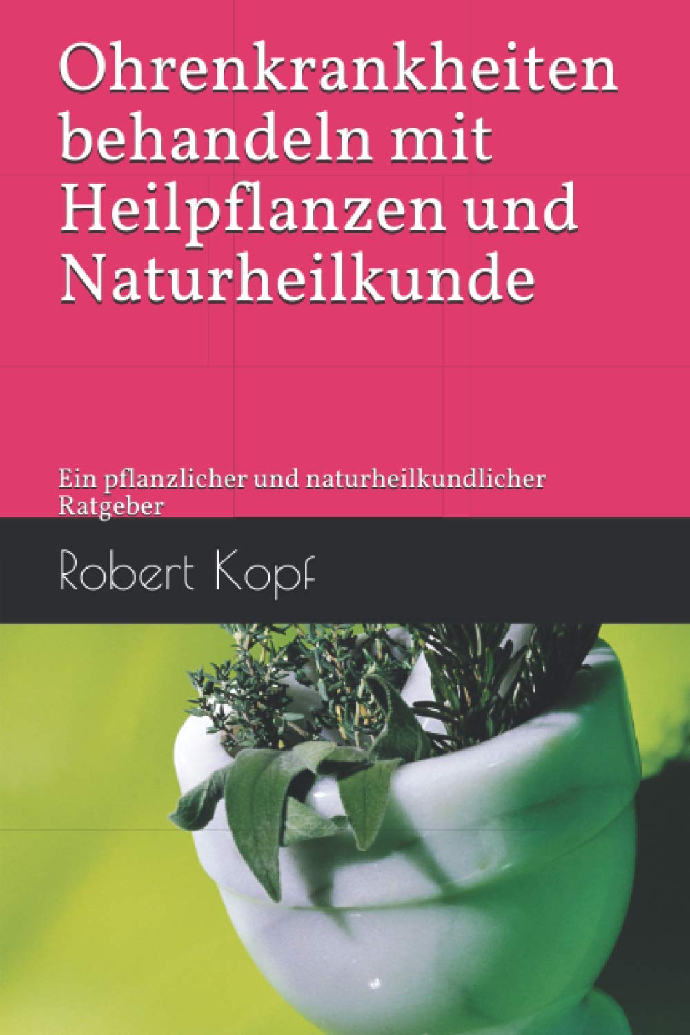 Ohrenkrankheiten behandeln mit Heilpflanzen und Naturheilkunde: Ein pflanzlicher und naturheilkundlicher Ratgeber Medicine