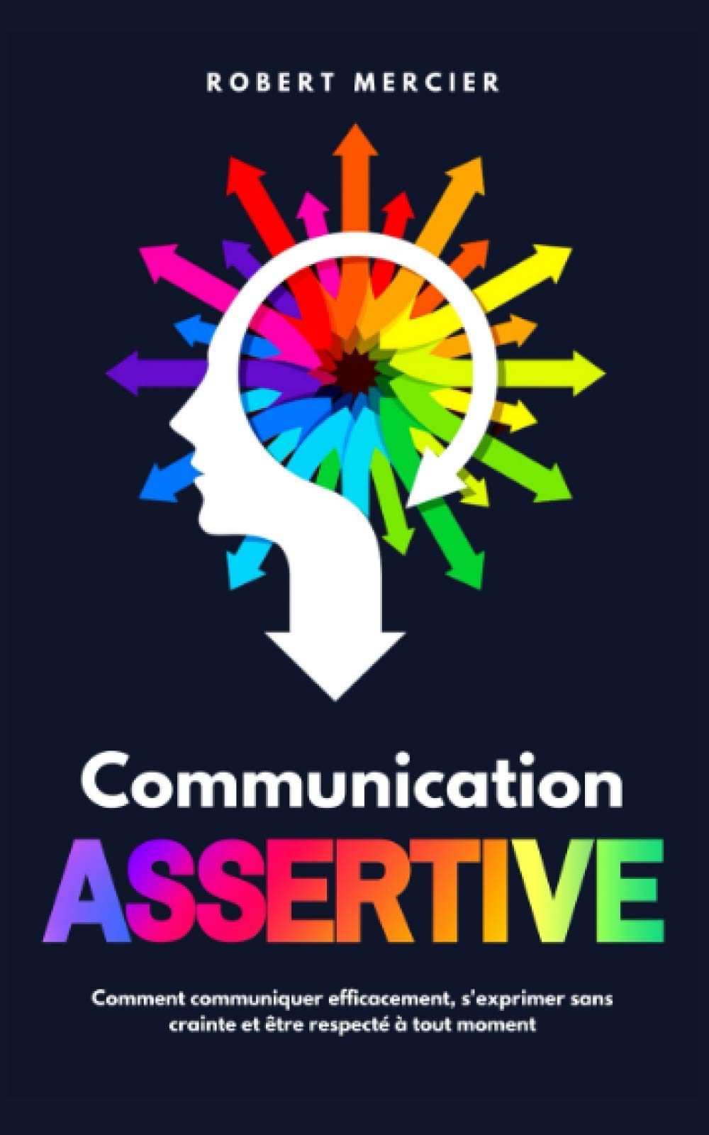 COMMUNICATION ASSERTIVE: Comment communiquer efficacement, s'exprimer sans crainte et être respecté à tout moment Psychology