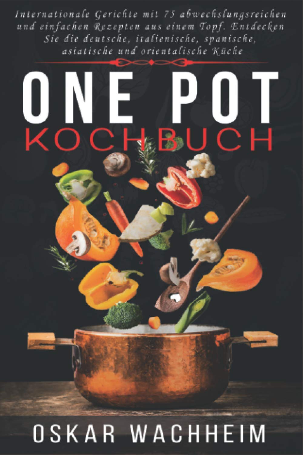 ONE POT KOCHBUCH: Internationale Gerichte mit 75 abwechslungsreichen und einfachen Rezepten aus einem Topf. Entdecken Sie die deutsche, italienische, spanische, asiatische und orientalische Küche Leisure, Home & Garden