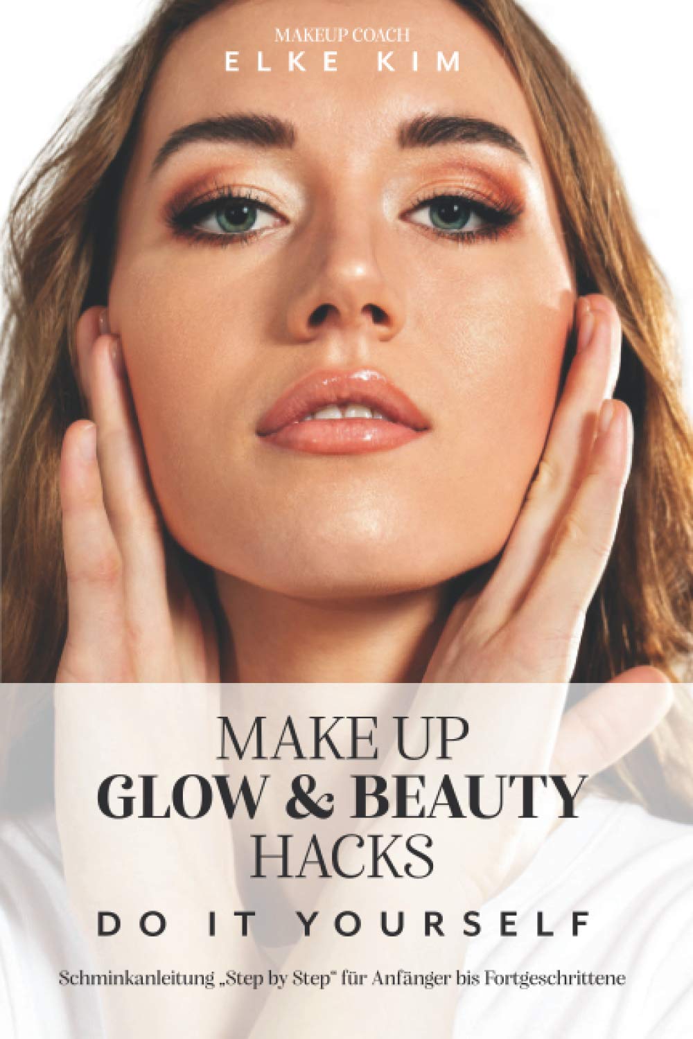 MAKE UP GLOW & BEAUTY HACKS DO IT YOURSELF: Schminkanleitung "Step by Step" für Anfänger bis Fortgeschrittene Makeup Coach Elke Kim book