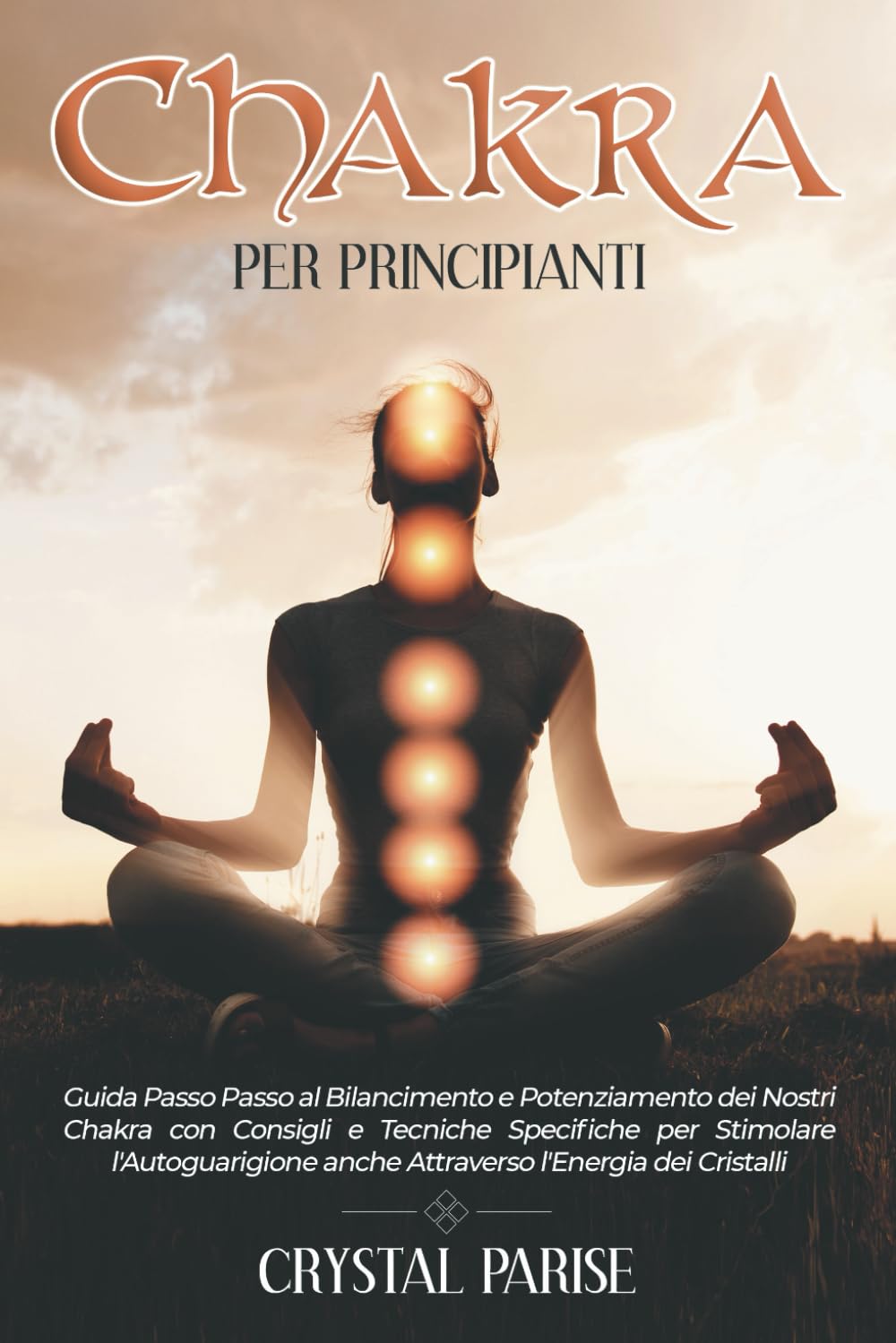 CHAKRA PER PRINCIPIANTI: Guida Passo Passo al Bilanciamento e Potenziamento dei Nostri Chakra con Consigli e Tecniche Specifiche per Stimolare l'Autoguarigione anche Attraverso l'Energia dei Cristalli book