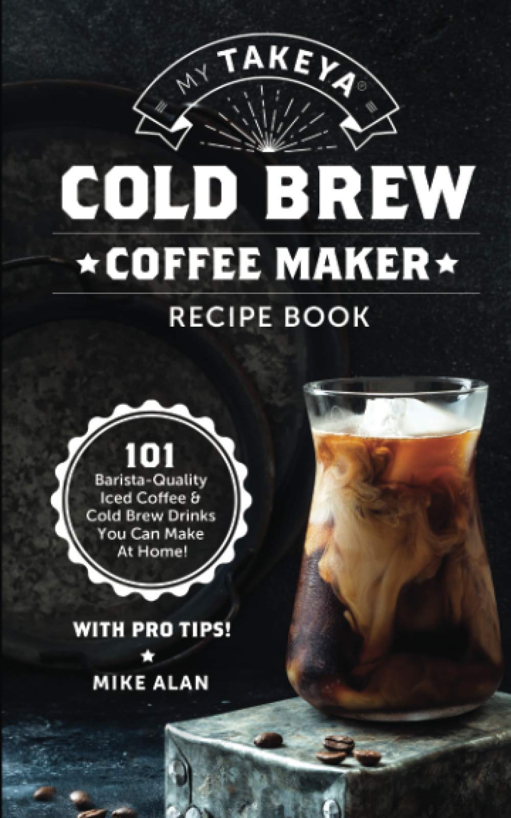 My Takeya Cold Brew Coffee Maker Recipe Book: 101 Barrista-Quality Iced Coffee & Cold Brew Drinks You Can Make At Home! Cooking & Enjoying