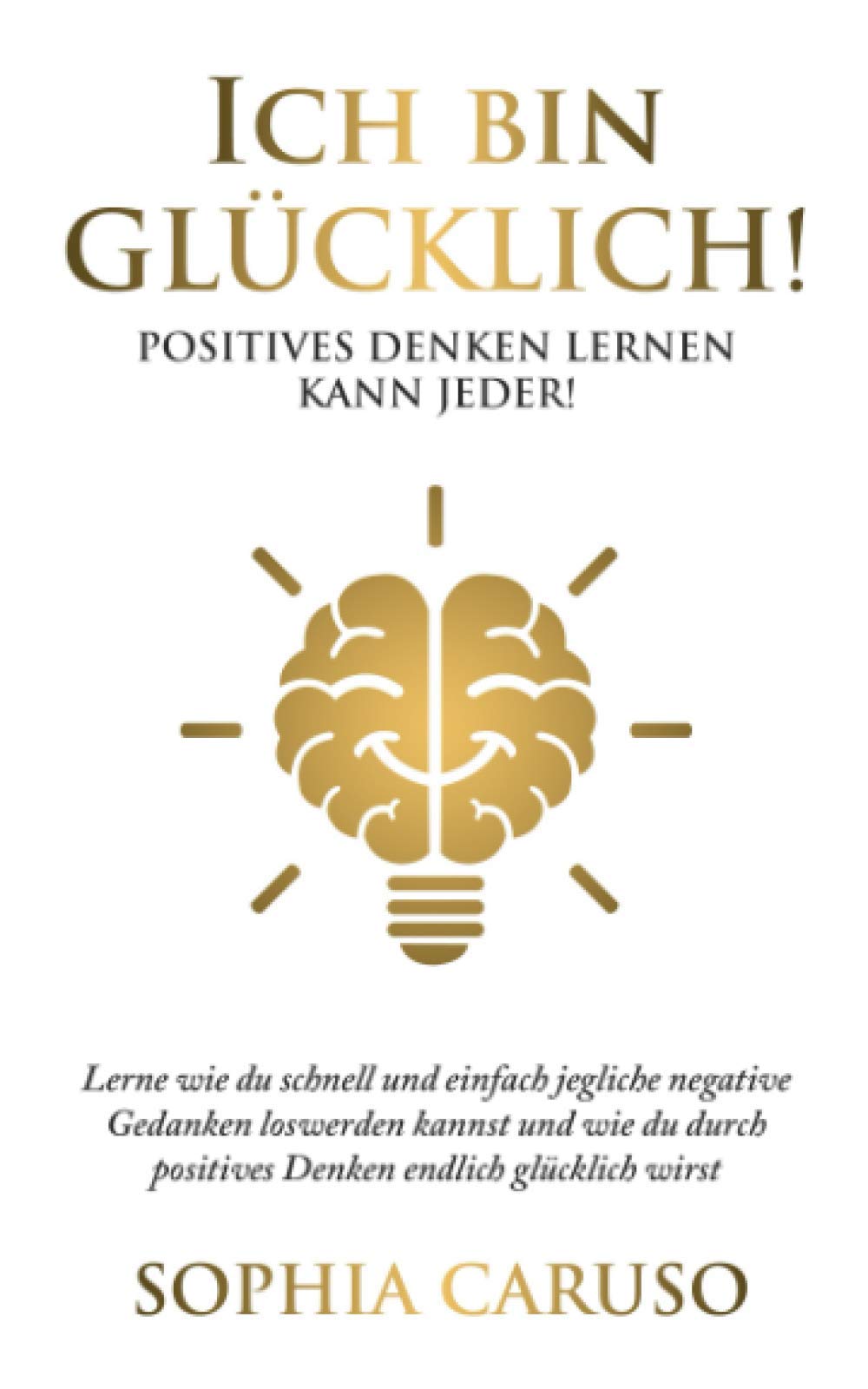 Ich bin glücklich! - Positives Denken lernen kann jeder!: Lerne wie du schnell und einfach jegliche negative Gedanken loswerden kannst und wie du ... endlich glücklich wirst (Unaufhaltbar!) Psychology Books