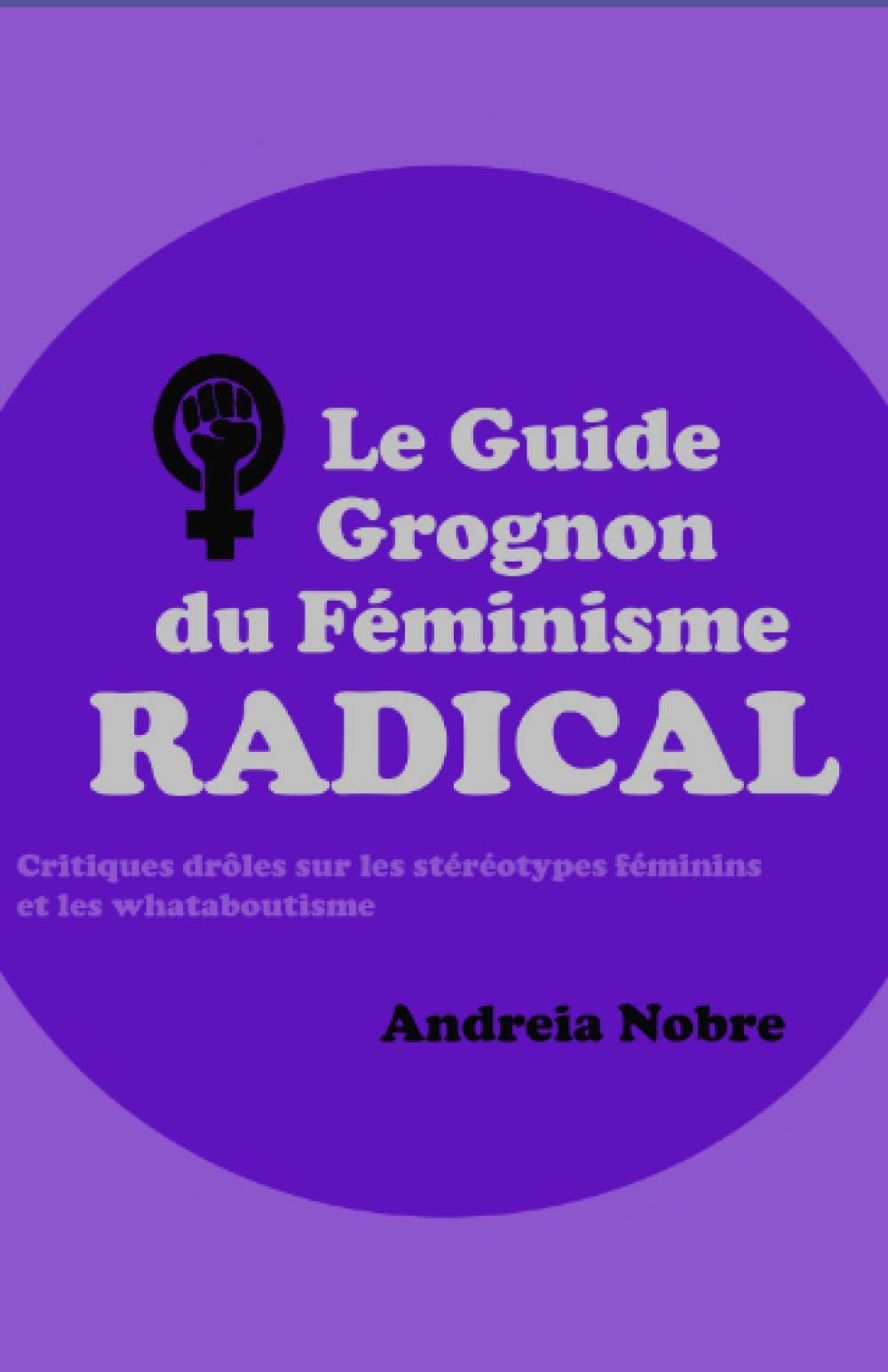 Le Guide Grognon du Féminisme Radical: Critiques drôles sur les stéréotypes féminins et les whataboutismes. book