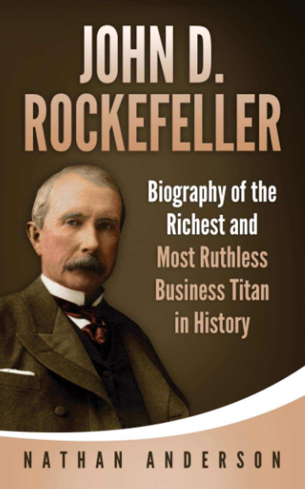 John D. Rockefeller: Biography of the Richest and Most Ruthless Business Titan in History Memories
