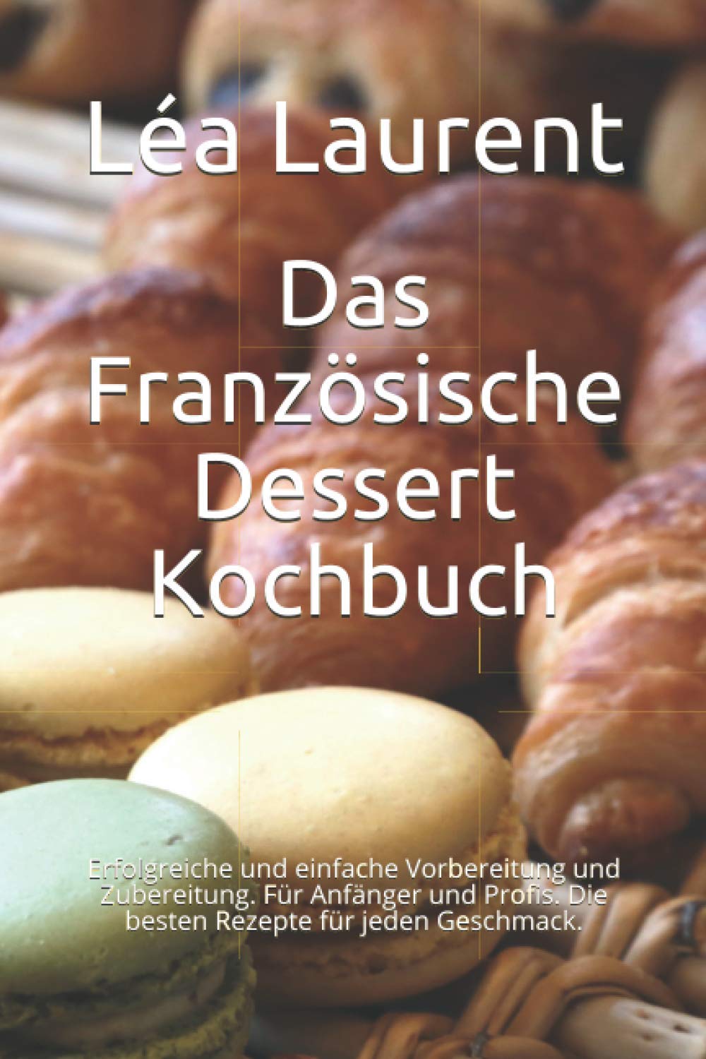 Das Französische Dessert Kochbuch: Erfolgreiche und einfache Vorbereitung und Zubereitung. Für Anfänger und Profis. Die besten Rezepte für jeden Geschmack. book