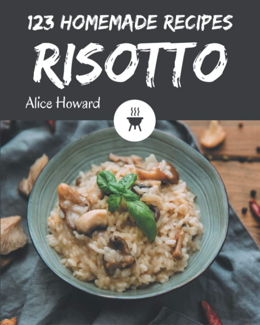 123 Homemade Risotto Recipes: Risotto Cookbook - Where Passion for Cooking Begins Cooking & Enjoying