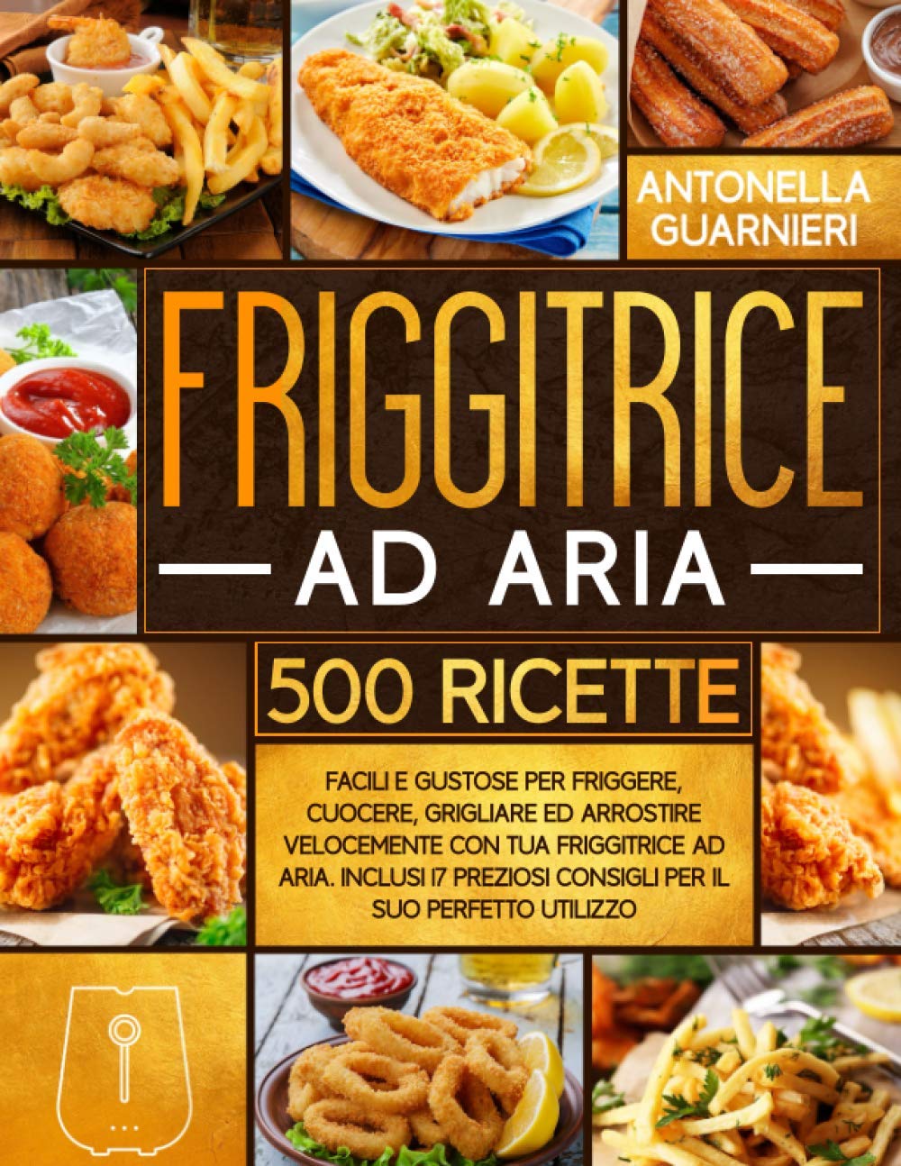 Friggitrice ad Aria: 500+ Facili e Gustose Ricette per Friggere, Cuocere, Grigliare ed Arrostire Velocemente con tua Friggitrice ad Aria. Inclusi 17 Preziosi Consigli Per il Suo Perfetto Utilizzo book