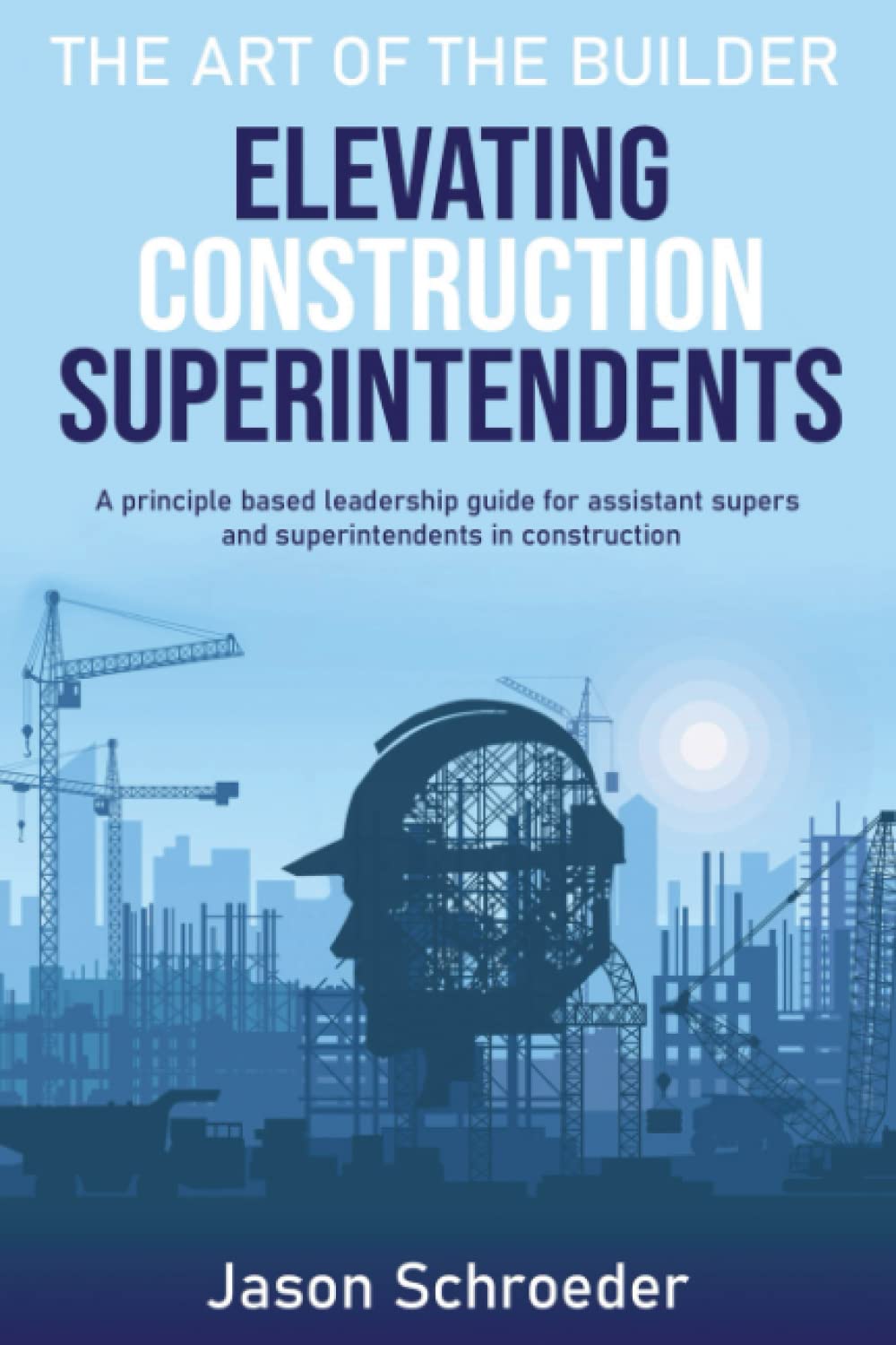 Elevating Construction Superintendents: A Principle Based Leadership Guide for Assistant Supers and Superintendents in Construction book