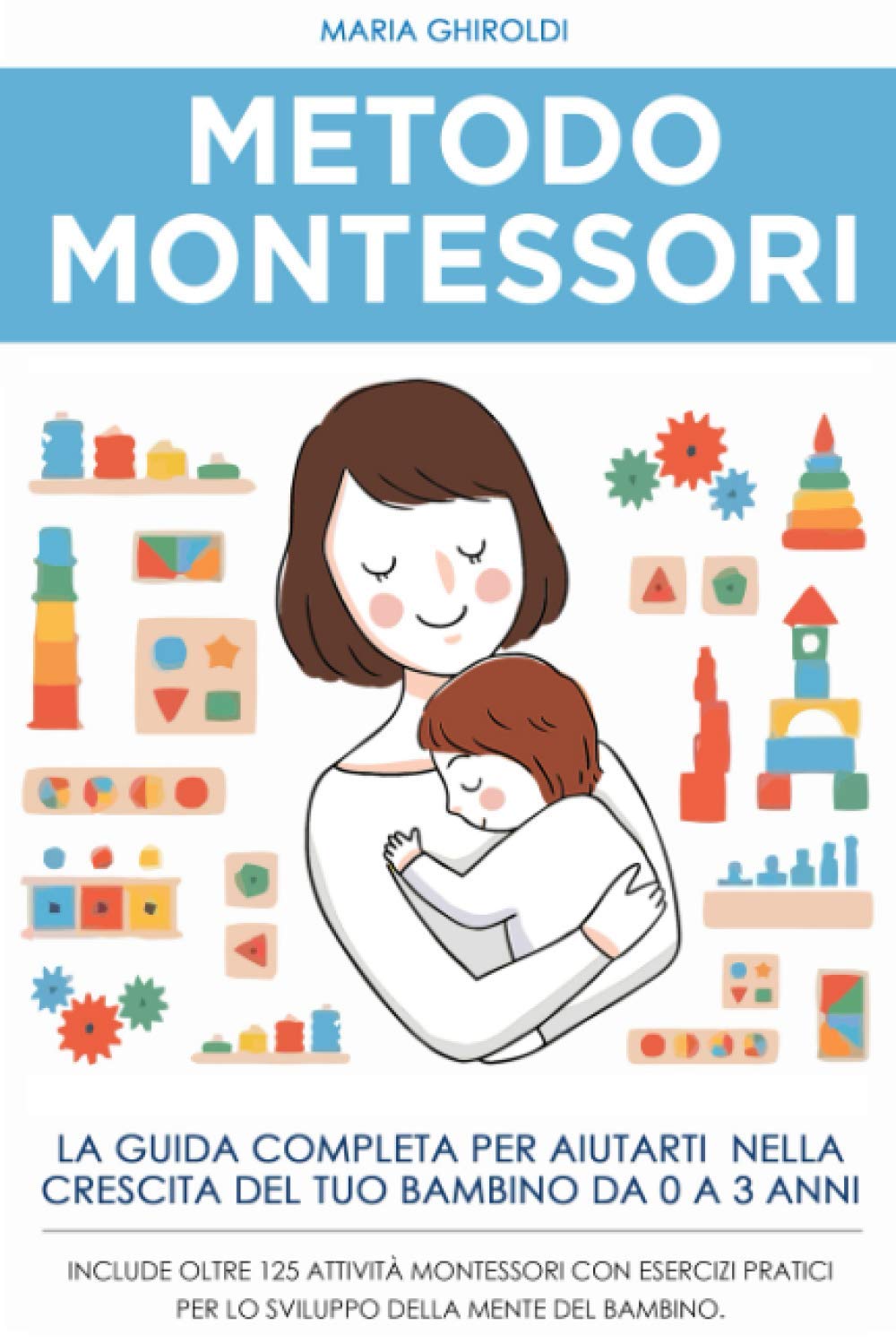 Metodo Montessori: La guida completa per aiutarti nella crescita del tuo bambino da 0 a 3 anni. Include Oltre 125 Attività Montessori con esercizi pratici per lo sviluppo della mente del bambino. Parents & Children