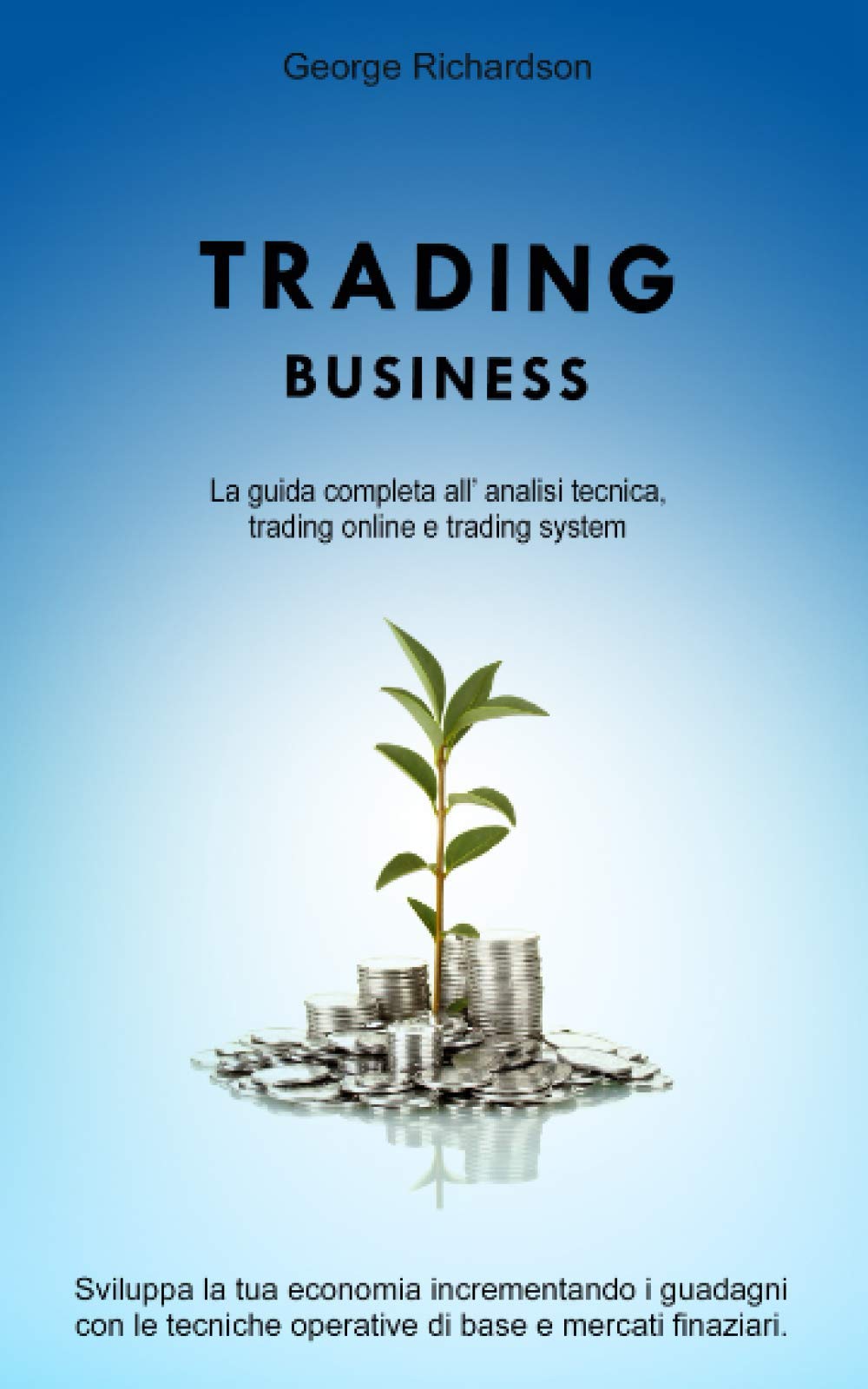 TRADING: BUSINESS, la guida completa all’ analisi tecnica, trading online e trading system. Sviluppa la tua economia incrementando i guadagni con le tecniche operative di base e mercati finanziari book