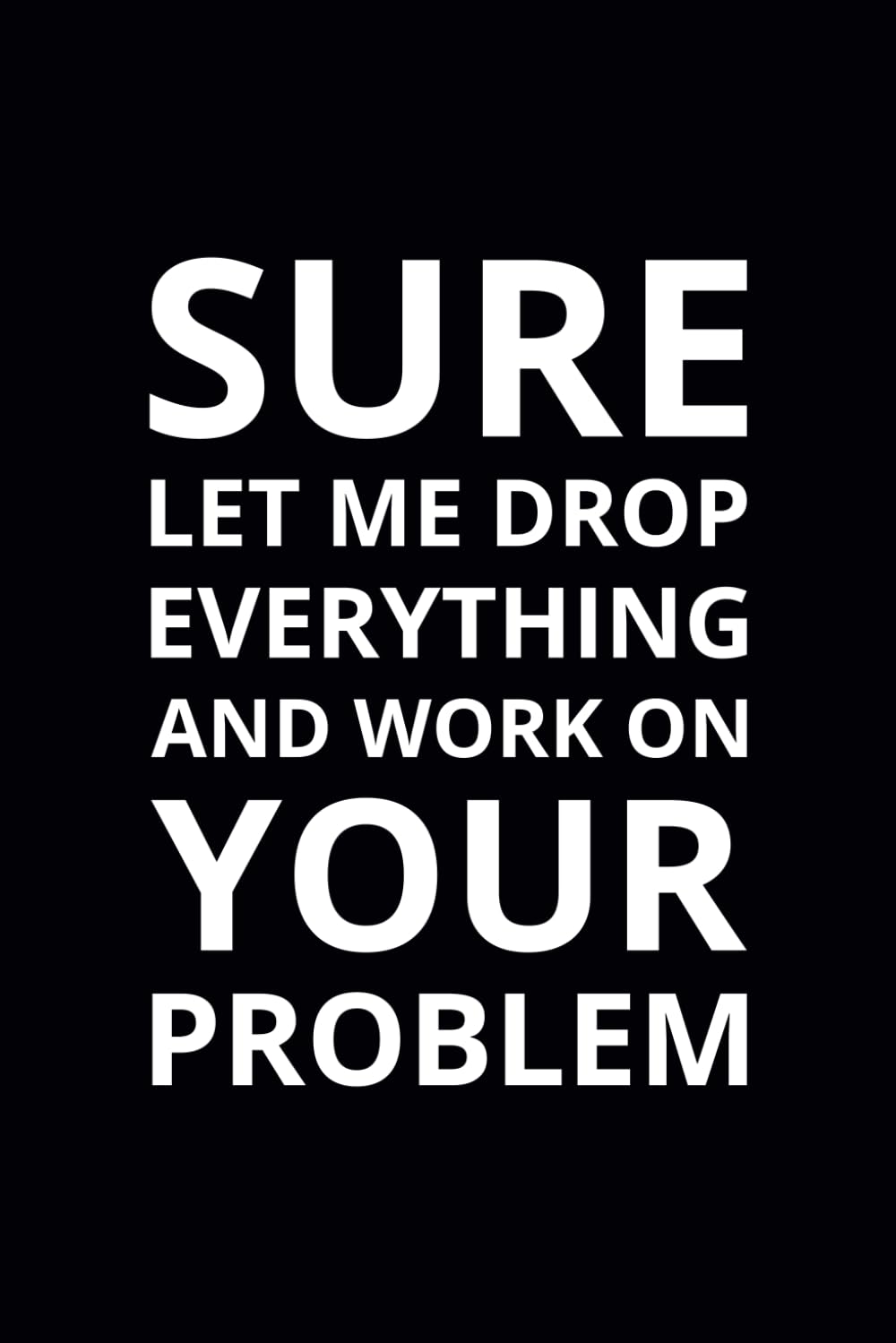 Sure Let Me Drop Everything and Work on Your Problem: 6x9 Lined Funny Work Notebook, 108 Page Office Gag Gift For Adults | Secret Santa Card Alternative & Coworker White Elephant Gift Idea Business, Finance & Career
