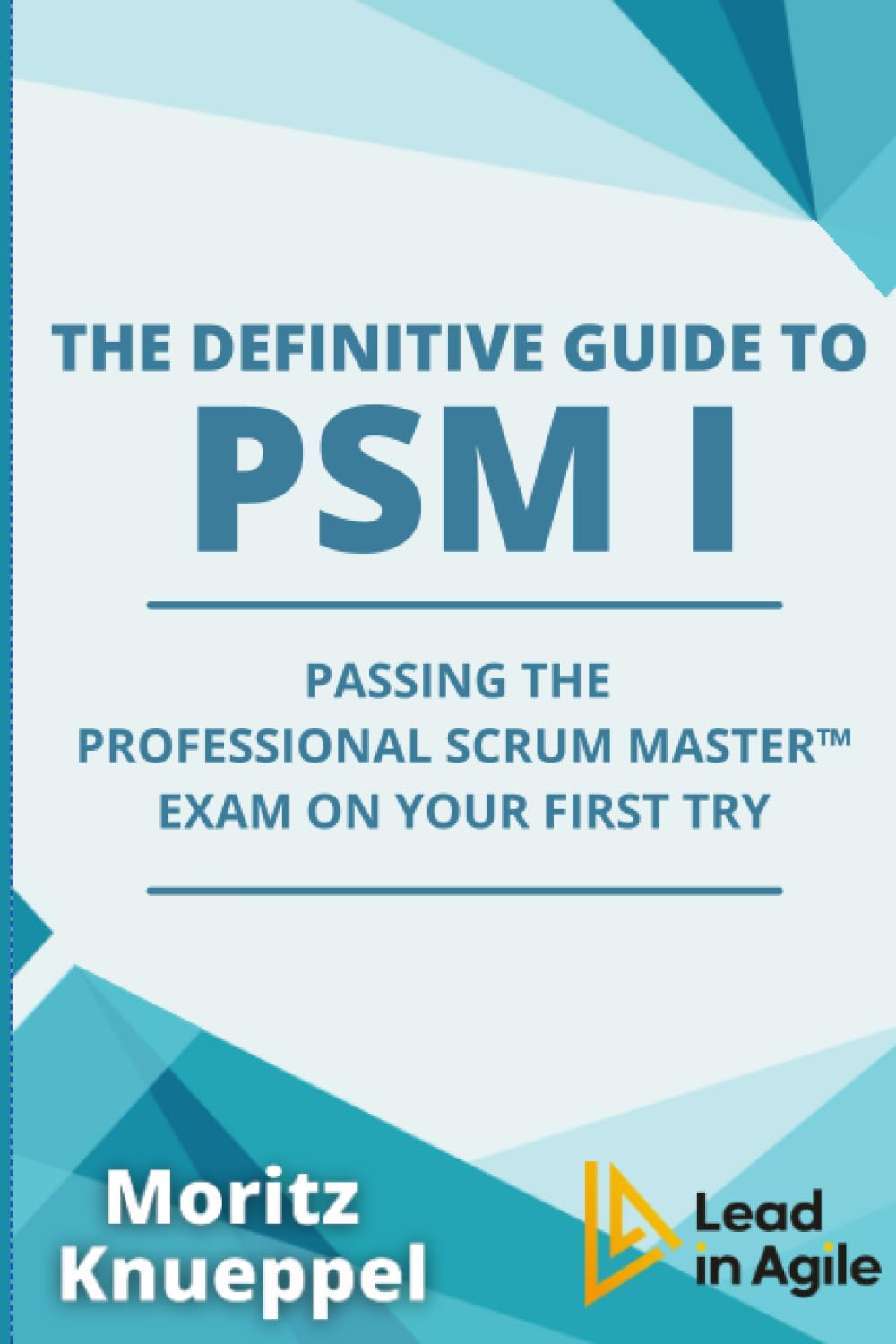 The Definitive Guide to PSM I: Passing the Professional Scrum Master™ exam on your first try (The Definitive Guides to Scrum Exams) Business, Finance & Career
