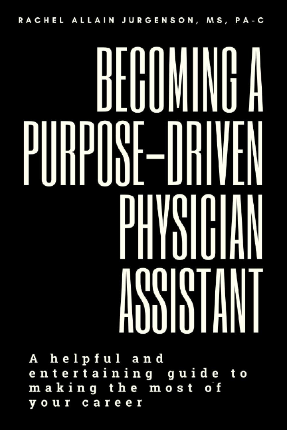 Becoming A Purpose-Driven Physician Assistant: A helpful and entertaining guide to making the most of your career Medicine