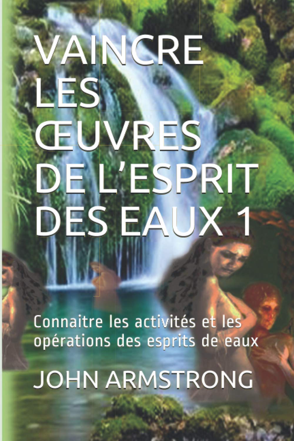 VAINCRE LES ŒUVRES DE L’ESPRIT DES EAUX 1: Connaitre les activités et les opérations des esprits de eaux Religion & Esotericism