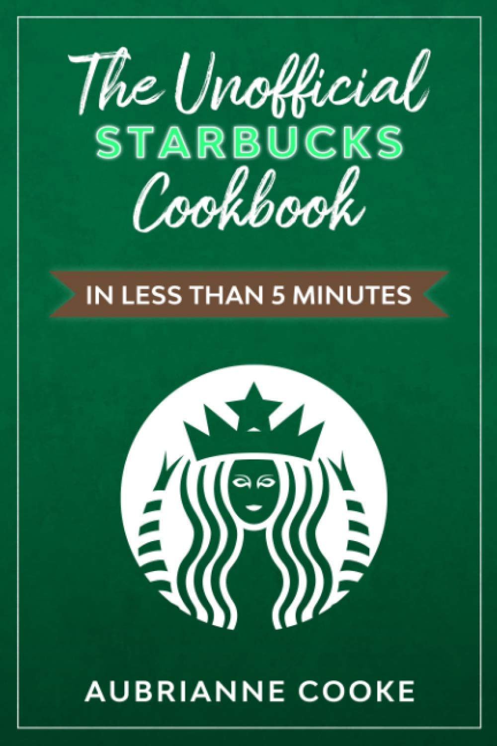 The Unofficial Starbucks Cookbook in Less Than 5 minutes: Your Go-To Starbucks Book For Preparing Your Favorite Drinks At Home and Saving Money Cooking & Enjoying