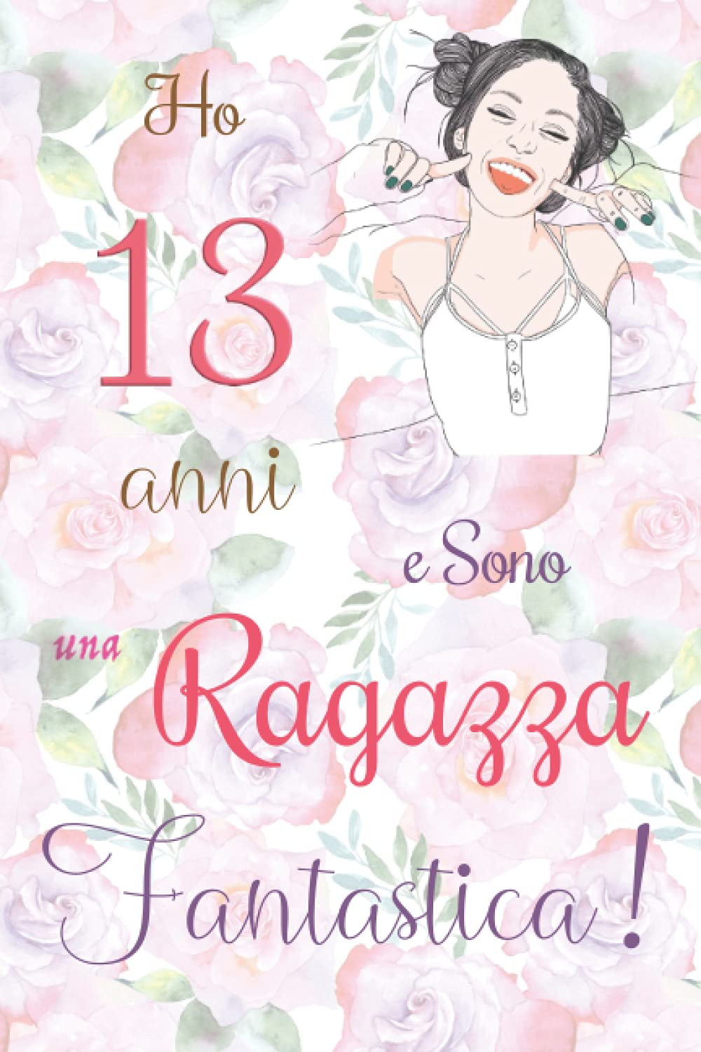 Ho 13 anni e Sono una Ragazza Fantastica !: Quaderno floreale per ragazze. Regalo di compleanno per ragazze di 13 anni per scrivere e disegnare con una copertina con una frase d'ispirazione positiva book