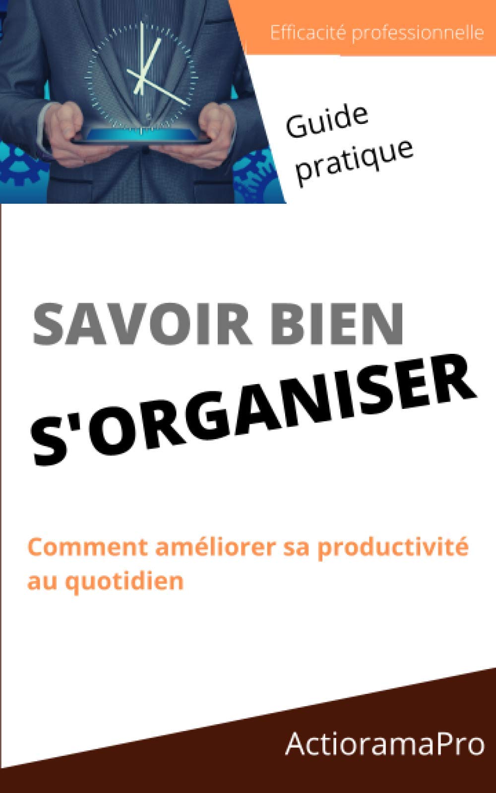 SAVOIR BIEN S'ORGANISER: Comment améliorer sa productivité au quotidien petit guide pratique pour entrepreneu, manager, commercial Business, Finance & Career