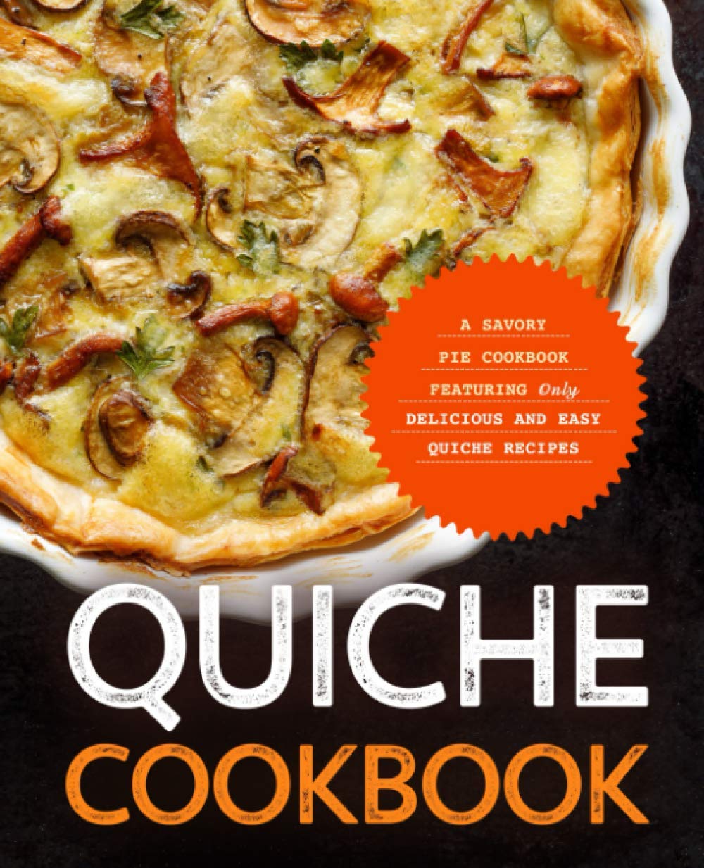 Quiche Cookbook: A Savory Pie Cookbook Featuring Only Easy and Delicious Quiche Recipes Cooking & Enjoying