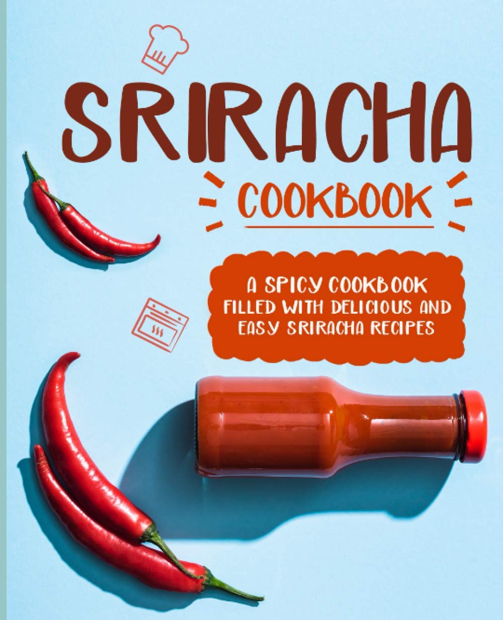 Sriracha Cookbook: A Spicy Cookbook Filled with Delicious and Easy Sriracha Recipes Cooking & Enjoying