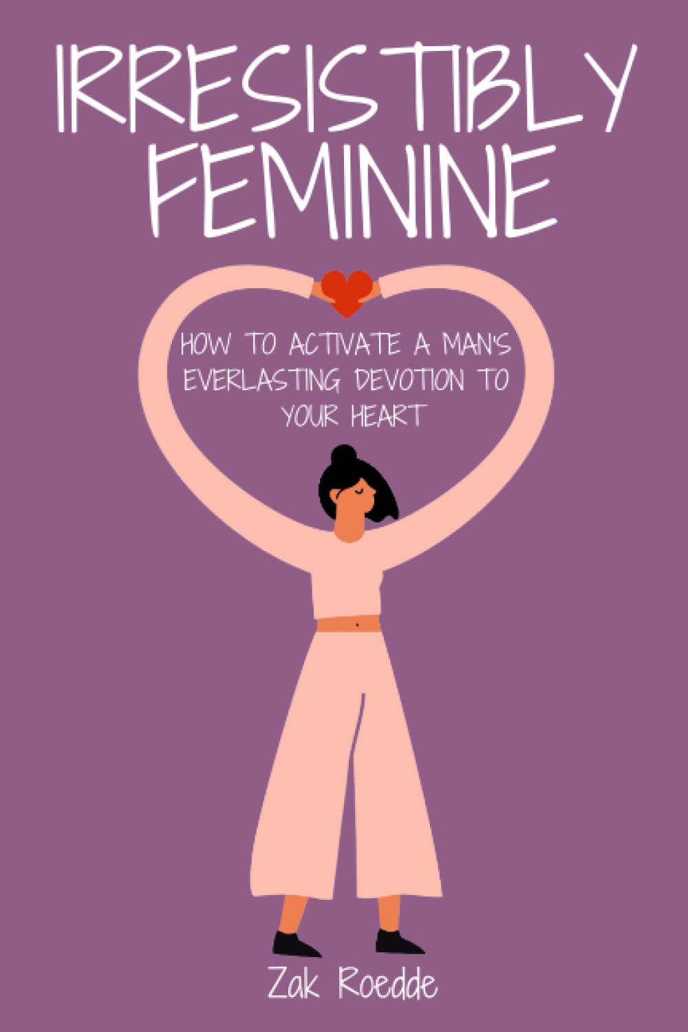IRRESISTIBLY FEMININE: How To Activate A Man's Everlasting Devotion To Your Heart - A Woman's Love Guide To Successful Dating and Relationships (Relationship Of Your Dreams) Psychology