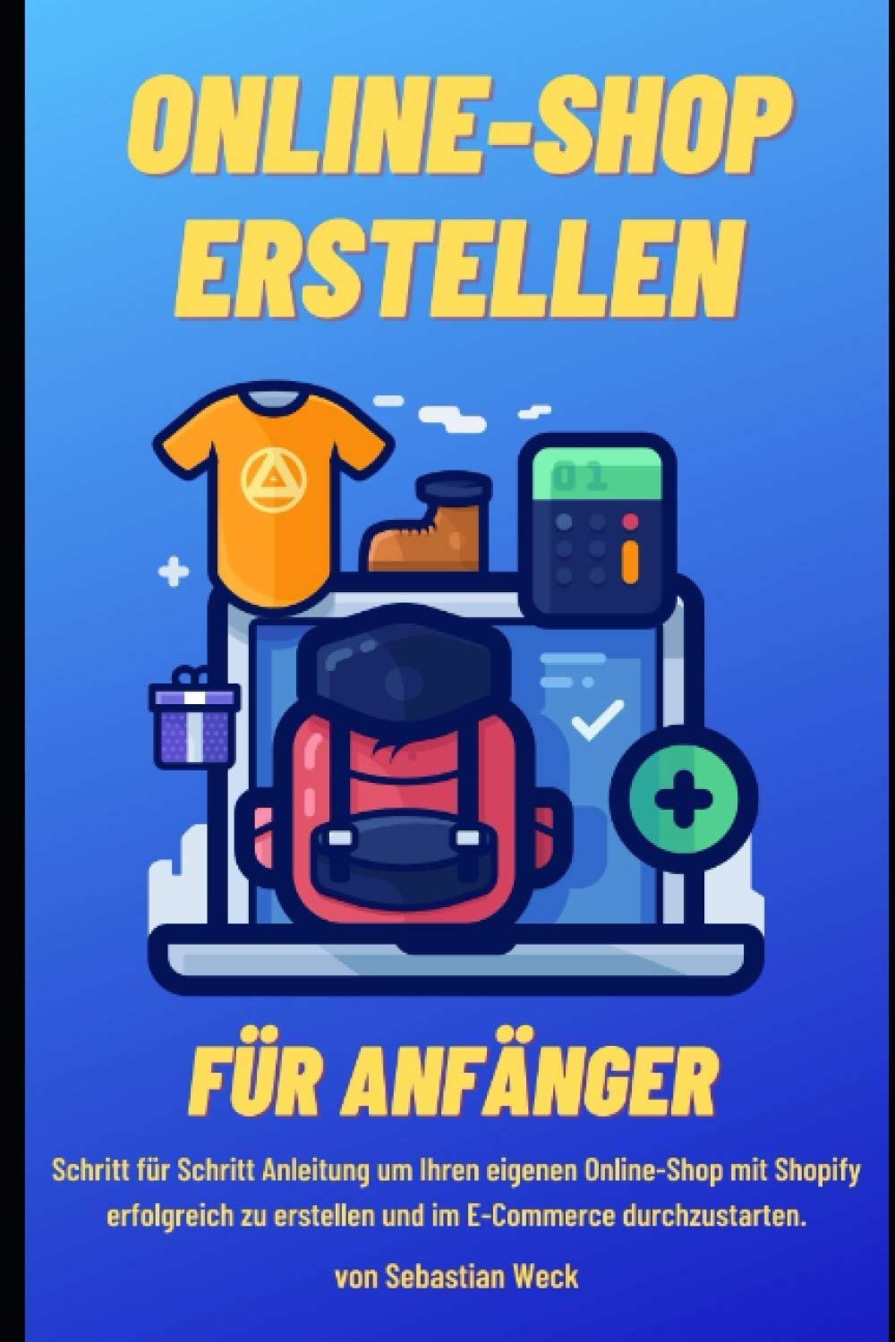 Online-Shop erstellen für Anfänger: Schritt für Schritt Anleitung um Ihren eigenen Online-Shop mit Shopify erfolgreich zu erstellen und im E-Commerce durchzustarten. Business, Finance & Career