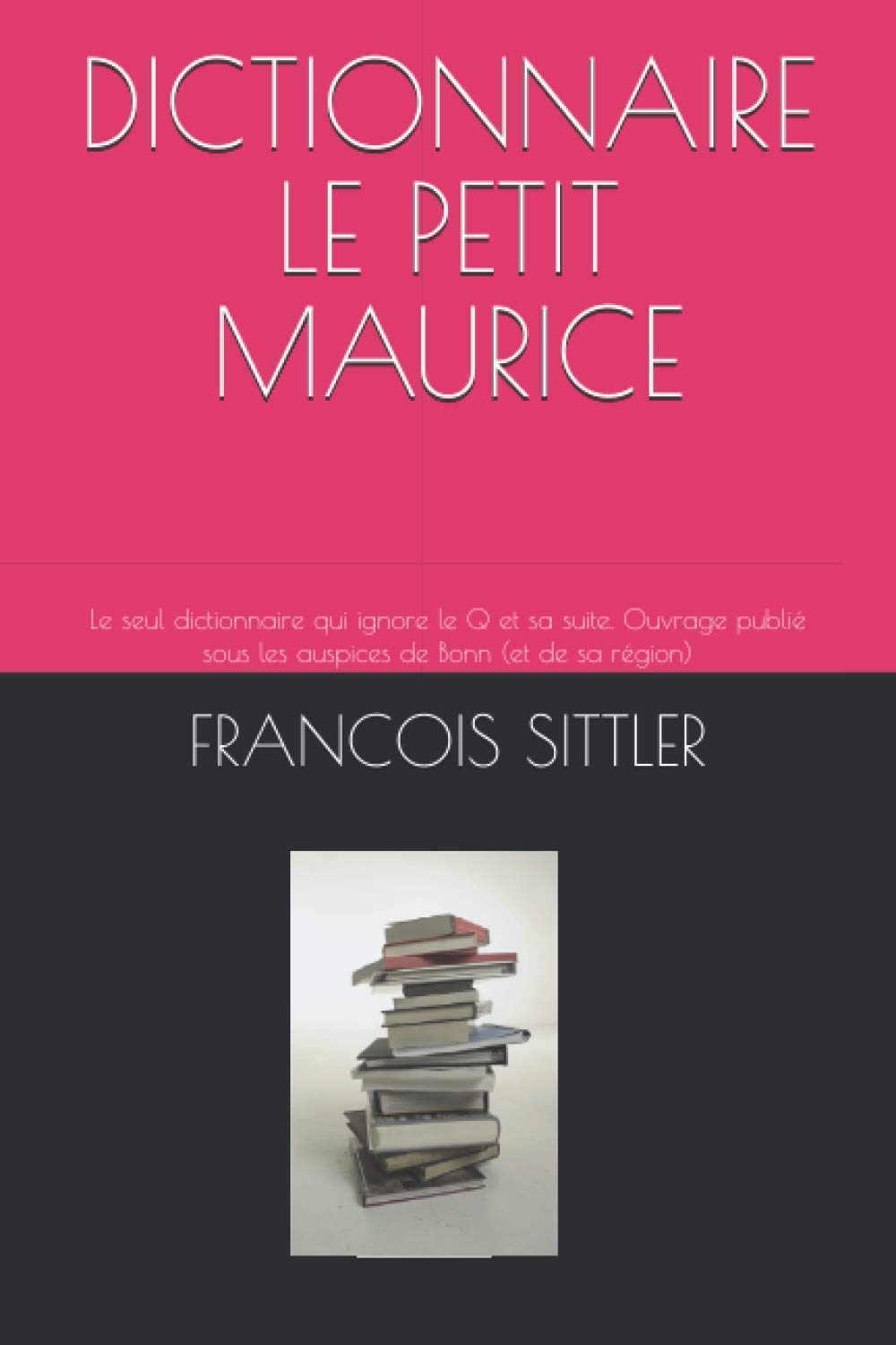 DICTIONNAIRE LE PETIT MAURICE: Le seul dictionnaire qui ignore le Q et sa suite. Ouvrage publié sous les auspices de Bonn (et de sa région) Humour & Satire