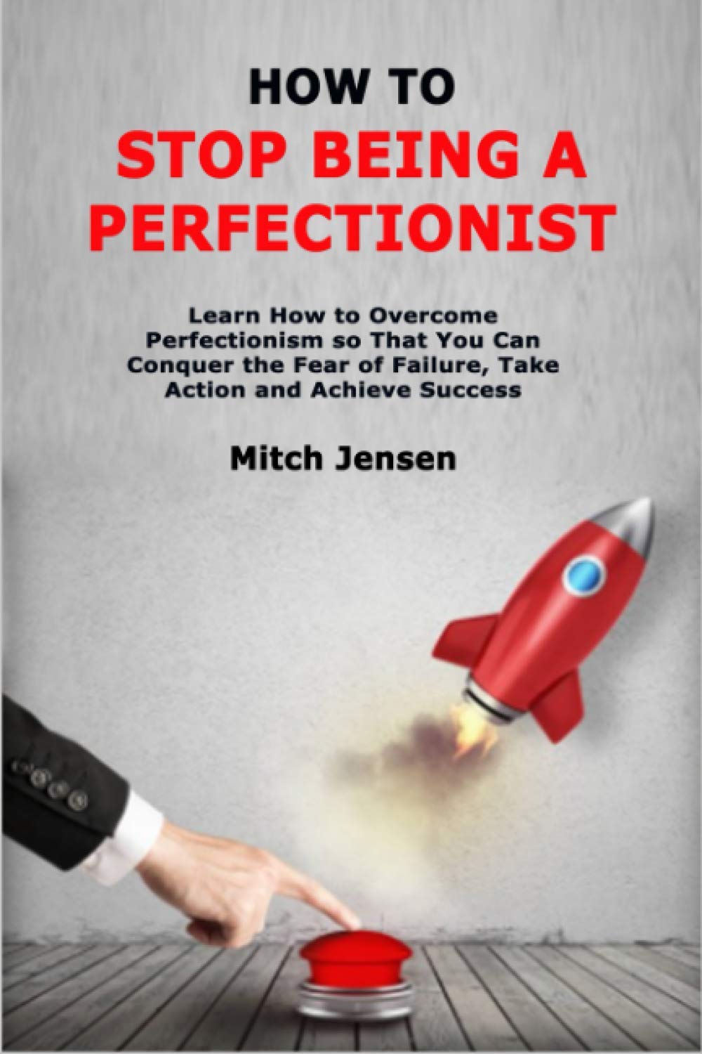 How to Stop Being a Perfectionist: Learn How to Overcome Perfectionism so That You Can Conquer the Fear of Failure, Take Action and Achieve Success book