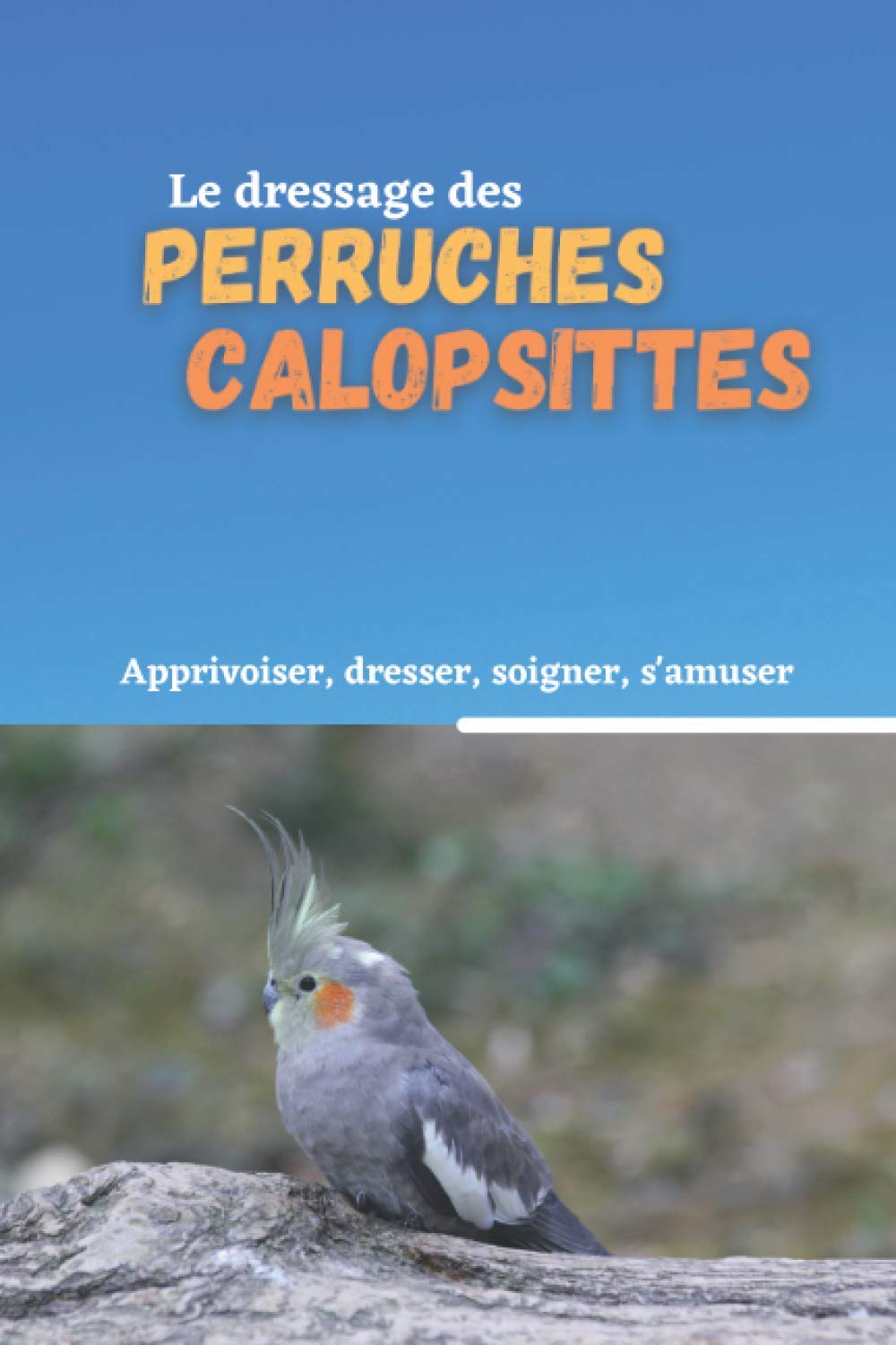 Le dressage des perruches calopsittes: Méthode de dressage pour les perruches calopsittes ( élégantes ) (Les Animaguide) Pets