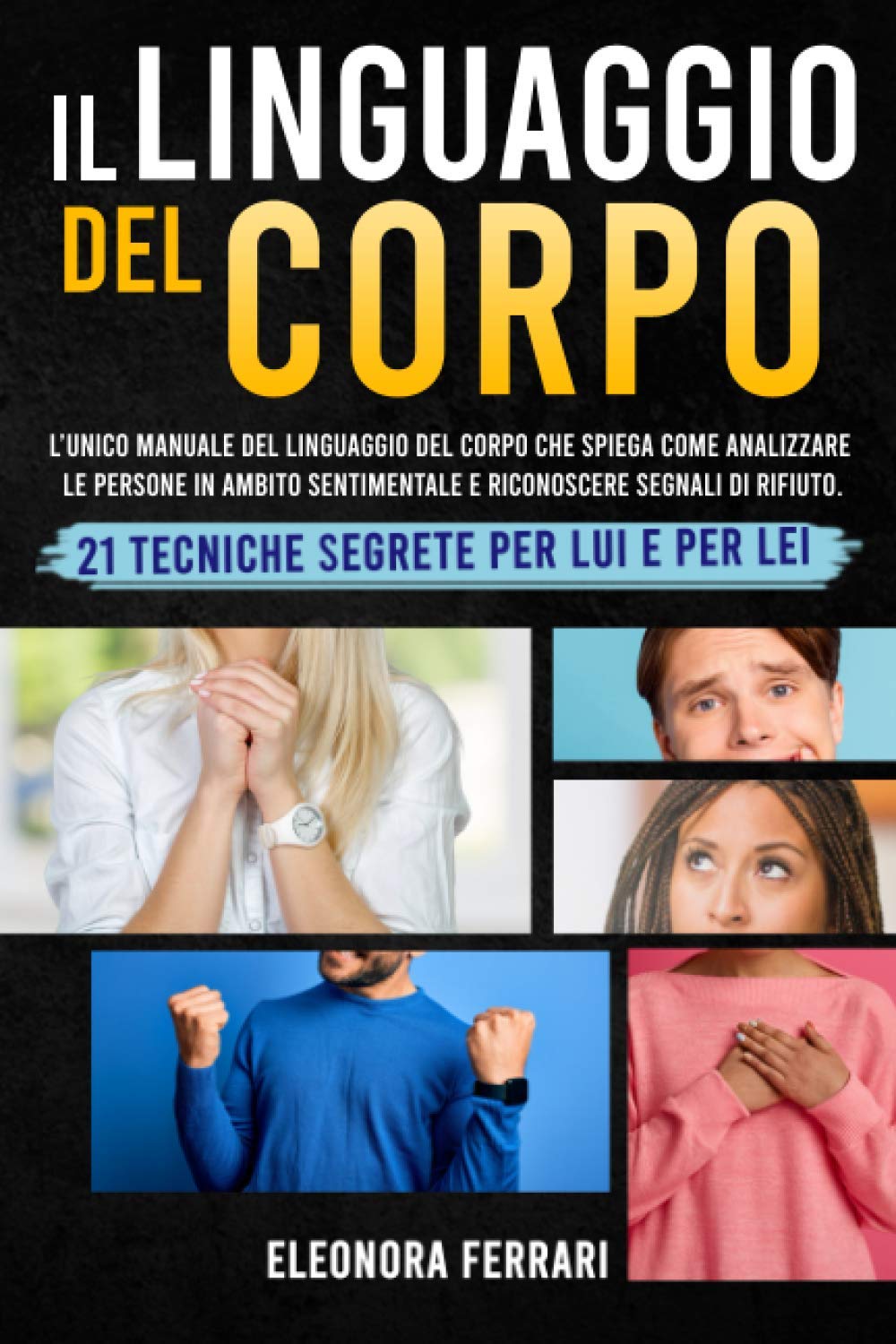 Il Linguaggio del Corpo: L’unico Manuale del Linguaggio del Corpo che Spiega Come Analizzare le Persone in Ambito Sentimentale e Riconoscere Segnali di Rifiuto. 21 Tecniche Segrete per Lui e per Lei Psychology