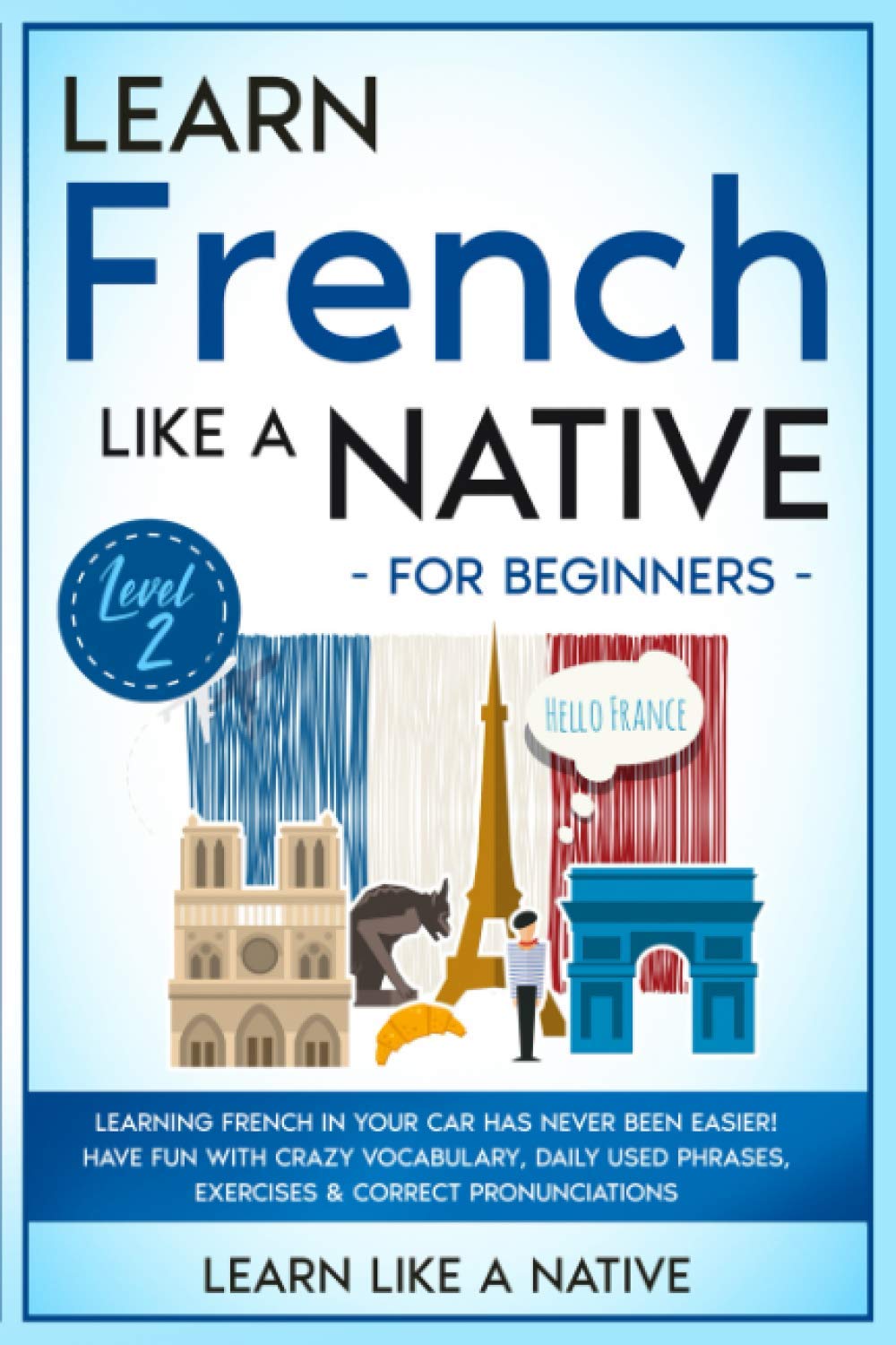 Learn French Like a Native for Beginners Level 2: Learning French in Your Car Has Never Been Easier! Have Fun with Crazy Vocabulary, Daily Used Phrases, Exercises & Correct Pronunciations book