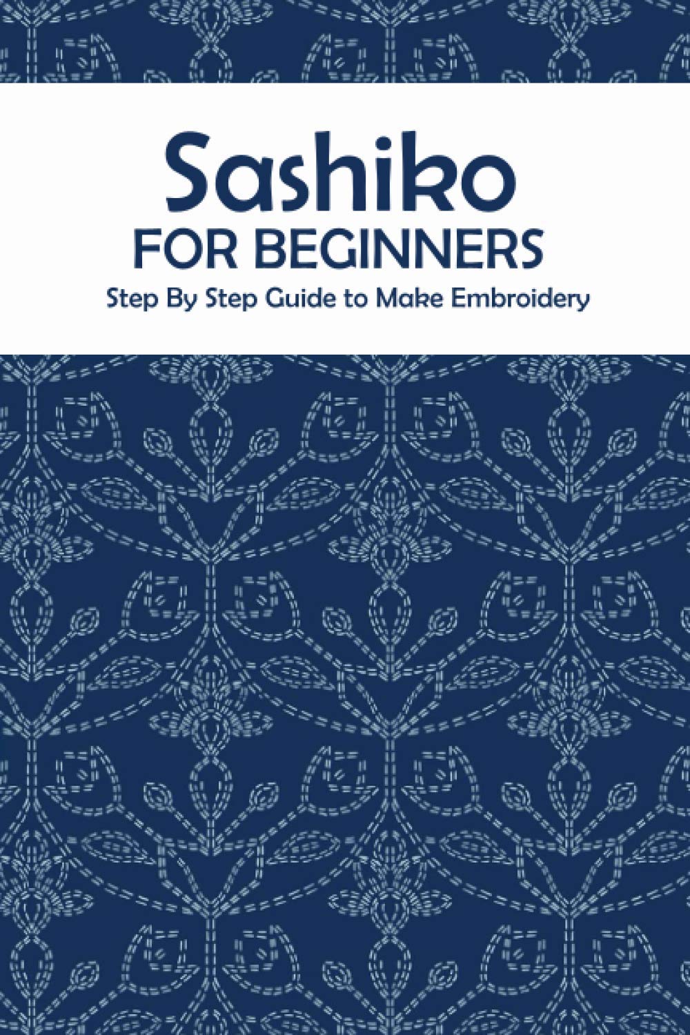 Sashiko for Beginners: Step By Step Guide to Make Embroidery: The Ultimate Sashiko Book Hobbies & Crafts