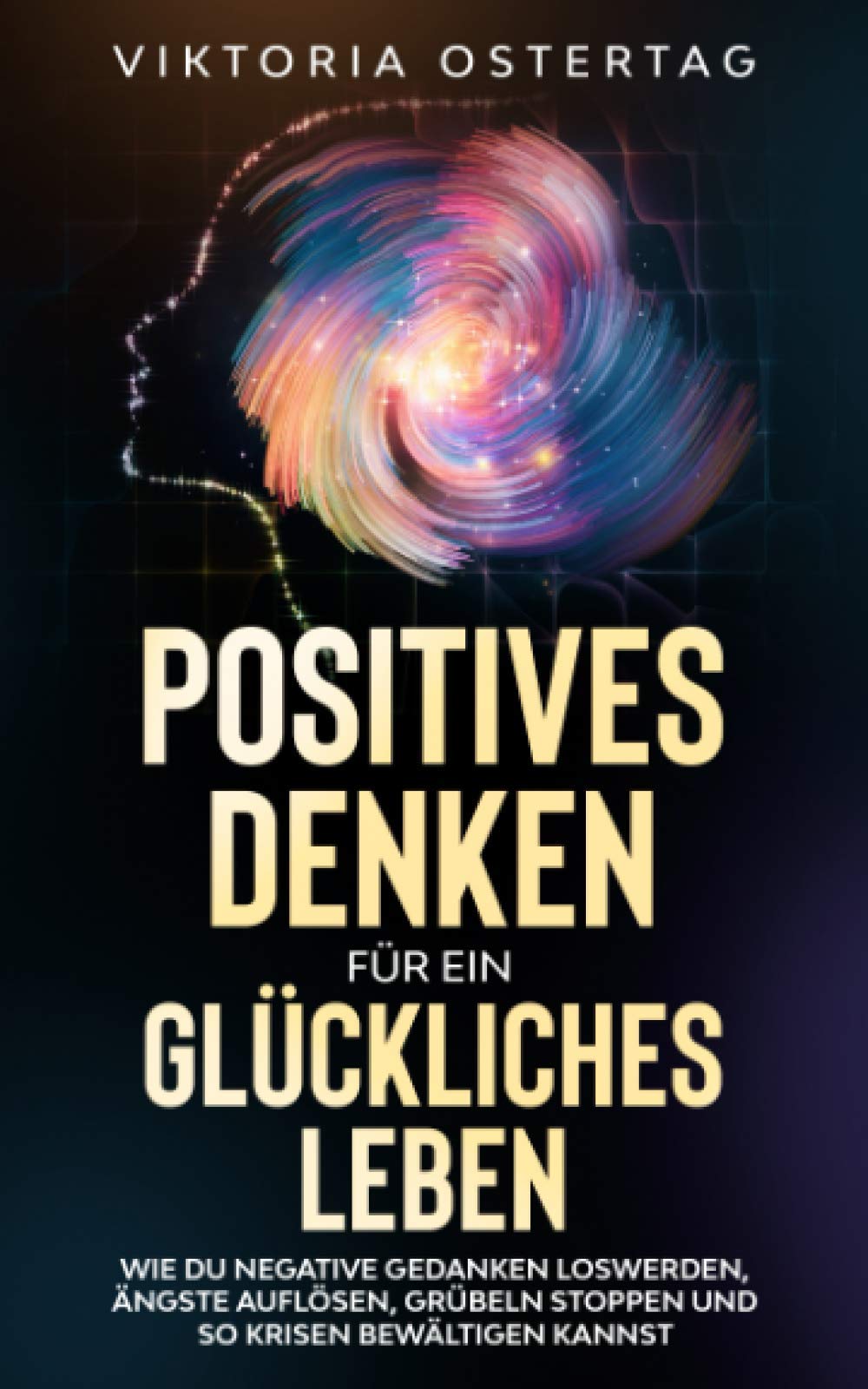 Positives Denken für ein glückliches Leben: Wie du negative Gedanken loswerden, Ängste auflösen, Grübeln stoppen und so Krisen bewältigen kannst Medicine