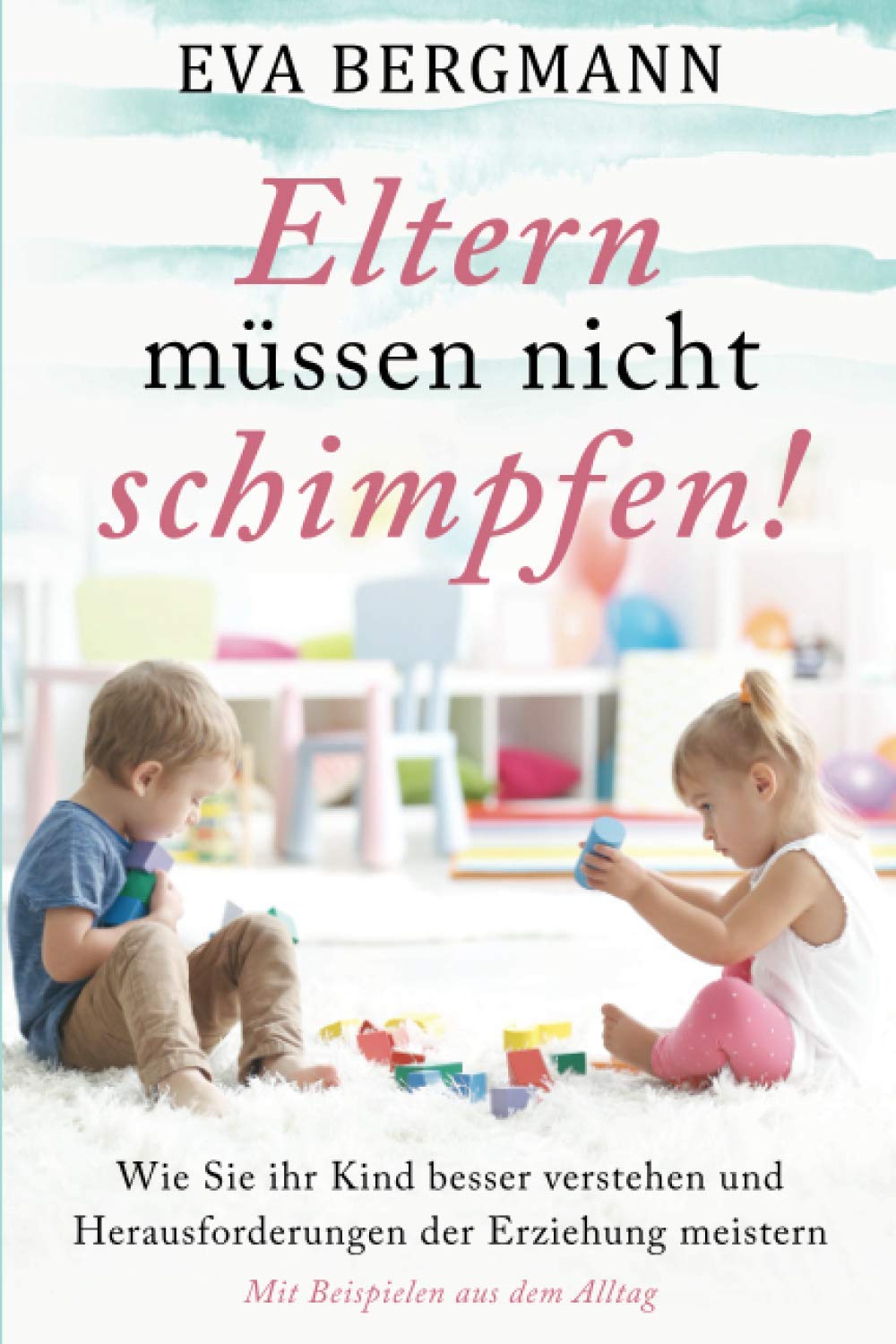 Eltern müssen nicht schimpfen!: Wie sie ihr Kind besser verstehen und die Herausforderungen der Erziehung meistern - Mit Beispielen aus dem Alltag! Parents & Children