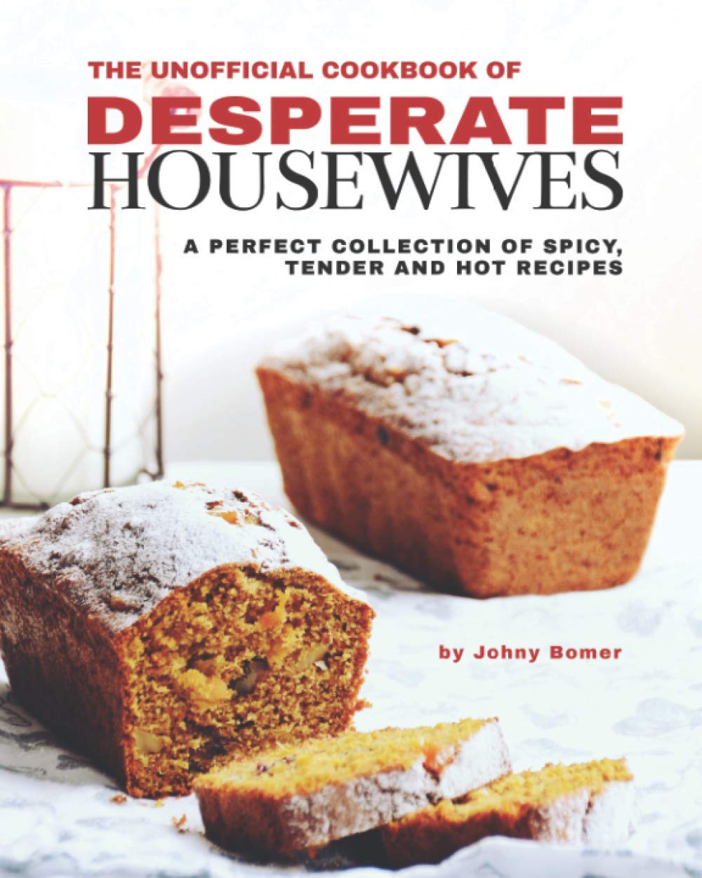 The Unofficial Cookbook of Desperate Housewives: A Perfect Collection of Spicy, Tender and Hot Recipes Cooking & Enjoying