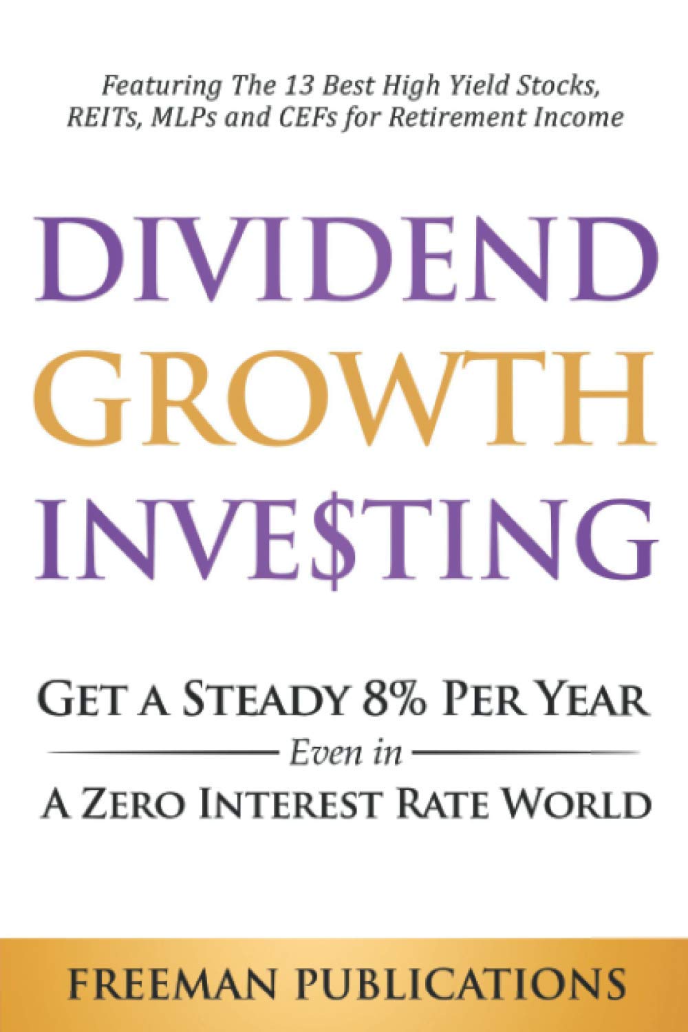 Dividend Growth Investing: Get a Steady 8% Per Year Even in a Zero Interest Rate World - Featuring The 13 Best High Yield Stocks, REITs, MLPs and CEFs For Retirement Income book