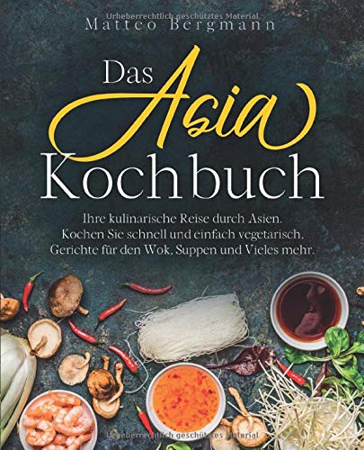 Das Asia Kochbuch: Ihre kulinarische Reise durch Asien. Kochen Sie schnell und einfach vegetarisch, Gerichte für den Wok, Suppen und Vieles mehr. Leisure, Home & Garden