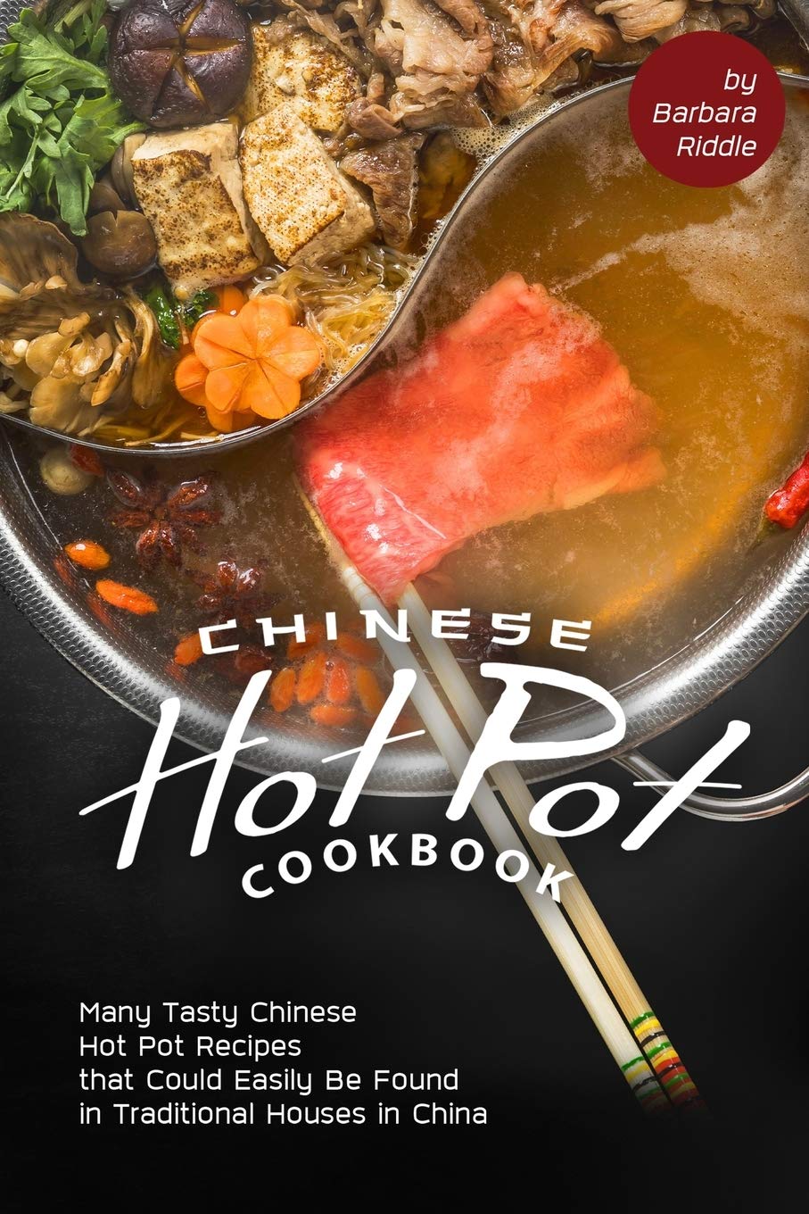 Chinese Hot Pot Cookbook: Many Tasty Chinese Hot Pot Recipes that Could Easily Be Found in Traditional Houses in China Cooking & Enjoying
