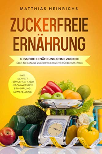 ZUCKERFREIE ERNÄHRUNG - gesunde Ernährung ohne Zucker: Über 100 geniale zuckerfreie Rezepte für Berufstätige inkl. Schritt für Schritt zur nachhaltigen Ernährungsumstellung Health, Nutrition & Fitness