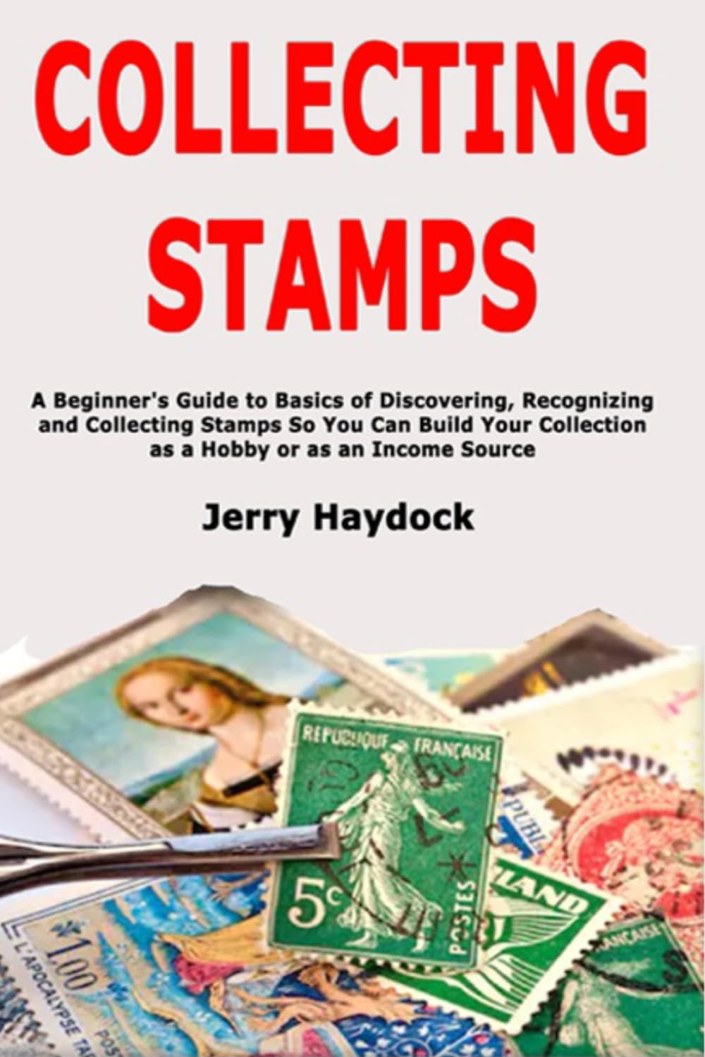 Collecting Stamps: A Beginner's Guide to Basics of Discovering, Recognizing and Collecting Stamps So You Can Build Your Collection as a Hobby or as an Income Source Hobbies & Crafts