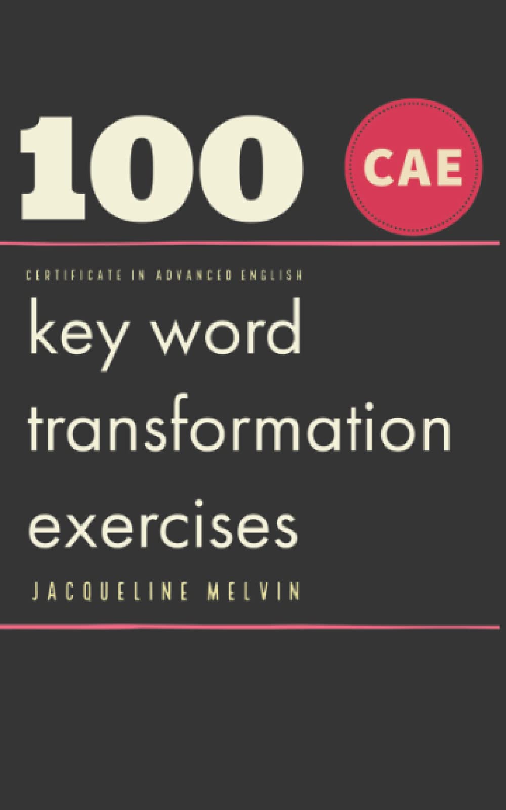 CERTIFICATE IN ADVANCED ENGLISH: 100 CAE Key Word Transformation Exercises Learning & Reference