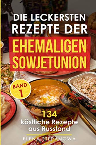 Die leckersten Rezepte der ehemaligen Sowjetunion: 134 köstliche Rezepte aus Russland (Band, Band 1) Cooking & Enjoying
