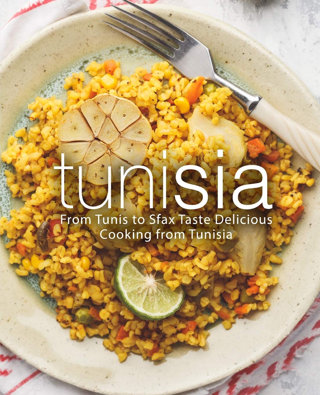 Tunisia: From Tunis to Sfax Taste Delicious Cooking from Tunisia (2nd Edition) book
