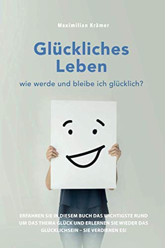 Glückliches Leben – wie werde und bleibe ich glücklich?: Erfahren Sie in diesem Buch das Wichtigste rund um das Thema Glück und erlernen Sie wieder das Glücklichsein – Sie verdienen es! Lifestyle