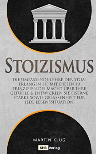 Stoizismus: Die umfassende Lehre der Stoa! Erlangen Sie mit diesen 10 Prinzipien die Macht über Ihre Gefühle & entwickeln Sie eiserne Stärke sowie Gelassenheit für jede Lebenssituation inkl. BONUS Law