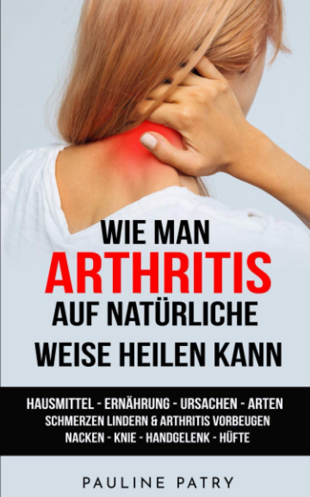 Wie man Arthritis auf natürliche Weise heilen kann: Hausmittel - Ernährung - Ursachen - Arten | Schmerzen lindern & Arthritis vorbeugen | Nacken - Knie - Handgelenk - Hüfte book