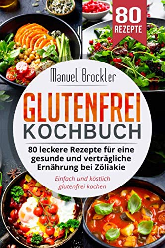 Glutenfrei Kochbuch: 80 leckere Rezepte für eine gesunde und verträgliche Ernährung bei Zöliakie. Einfach und köstlich glutenfrei kochen. Health, Nutrition & Fitness