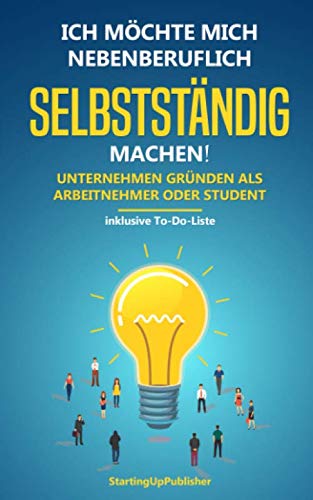 Ich möchte mich nebenberuflich selbstständig machen! Unternehmen gründen als Arbeitnehmer oder Student: Erfolgreich nebenbei selbstständig sein. Das Wichtigste zusammengefasst - inklusive To-Do-Liste Business, Finance & Career