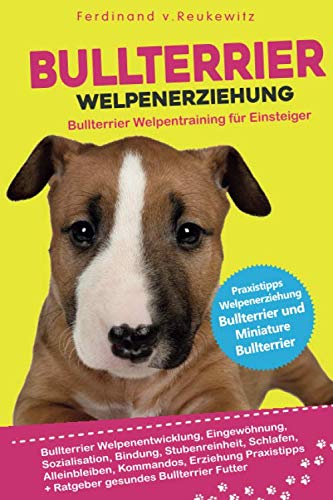 Bullterrier Welpenerziehung: Welpentraining für Einsteiger - Entwicklung, Eingewöhnung, Bindung, Stubenreinheit, Erziehung für den Bullterrier und Miniature Bullterrier Pets